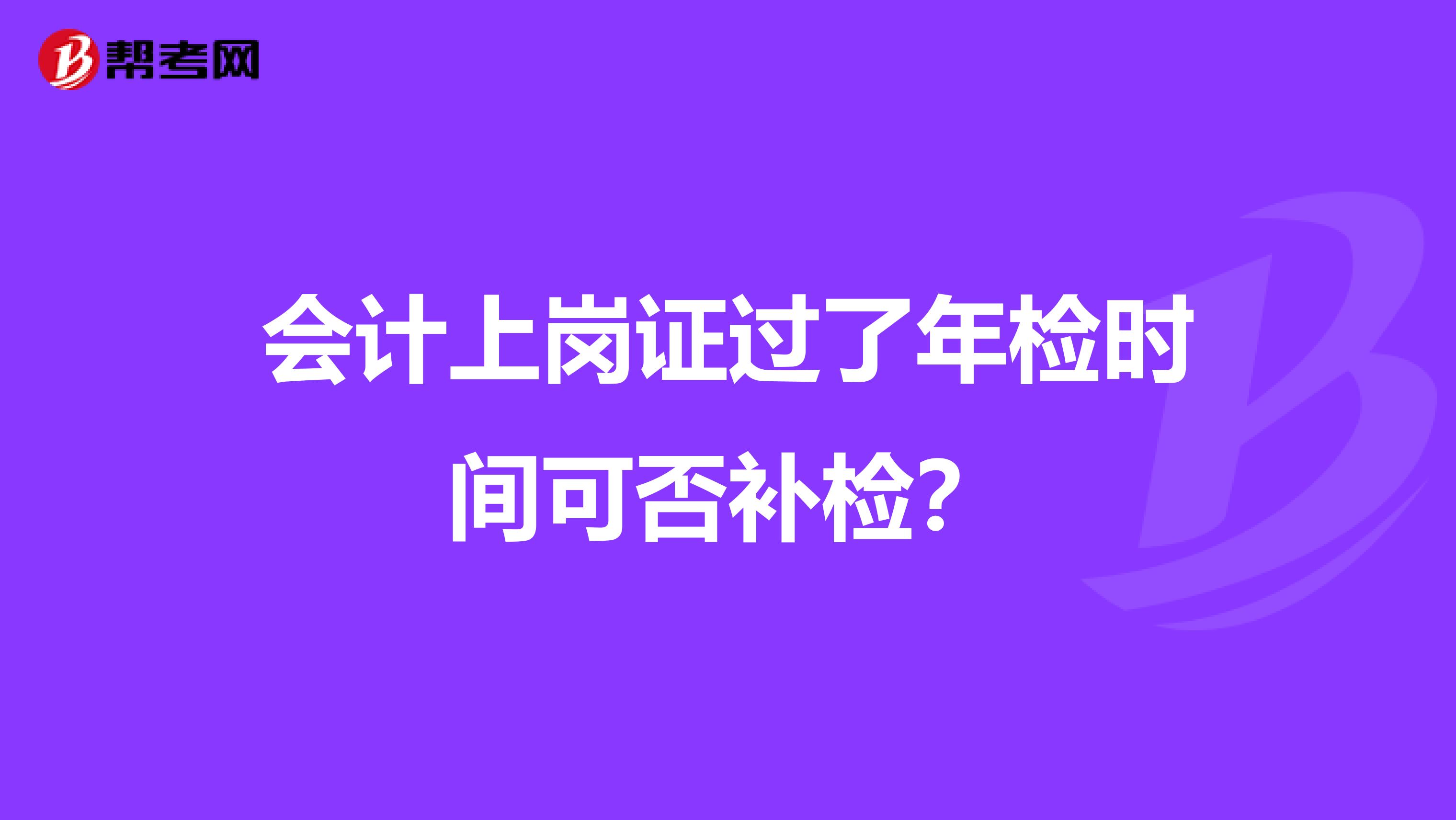 会计上岗证过了年检时间可否补检？