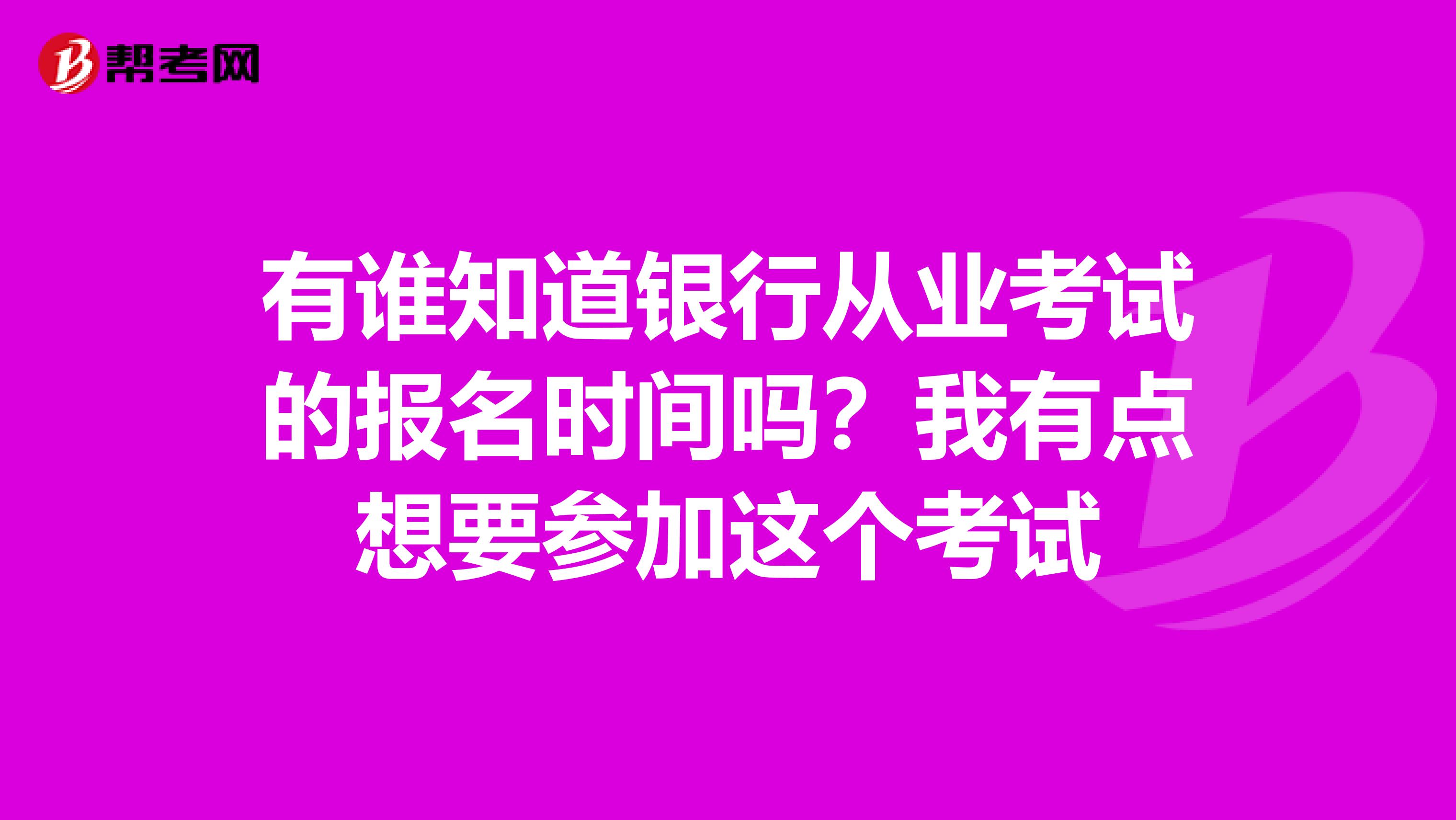 有谁知道银行从业考试的报名时间吗?我有点想要参加这个考试