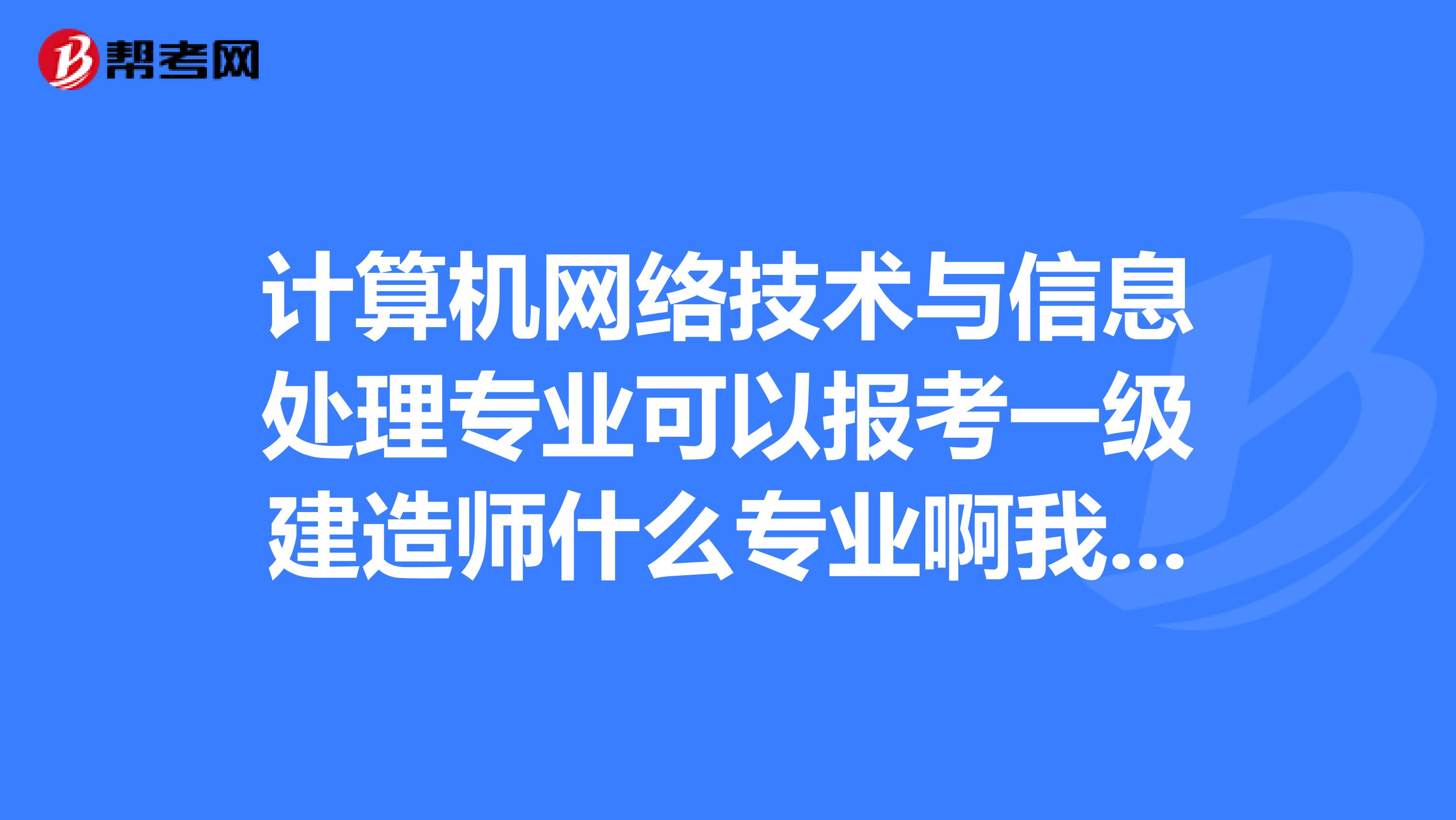 计算机网络技术与信息处理专业可以报考一级建造师什么专业啊我05年大专毕业的。谢谢