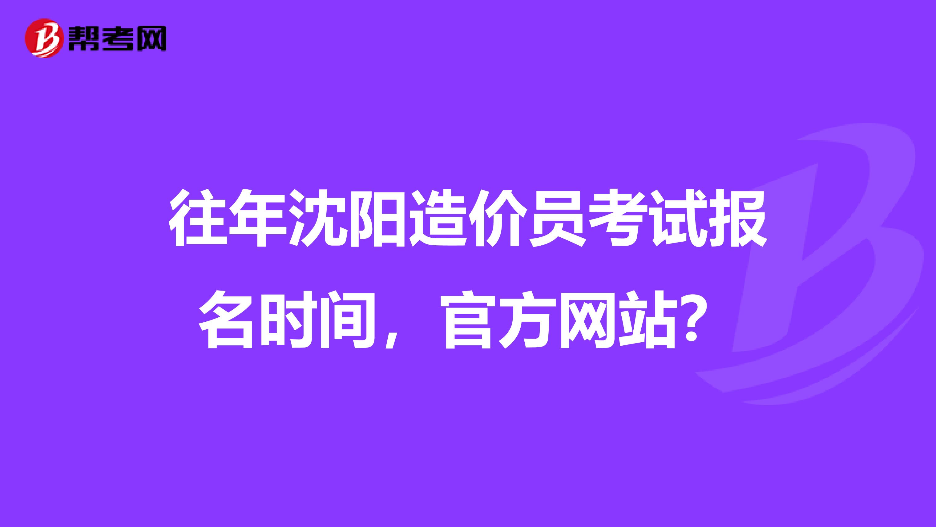 往年沈阳造价员考试报名时间，官方网站？