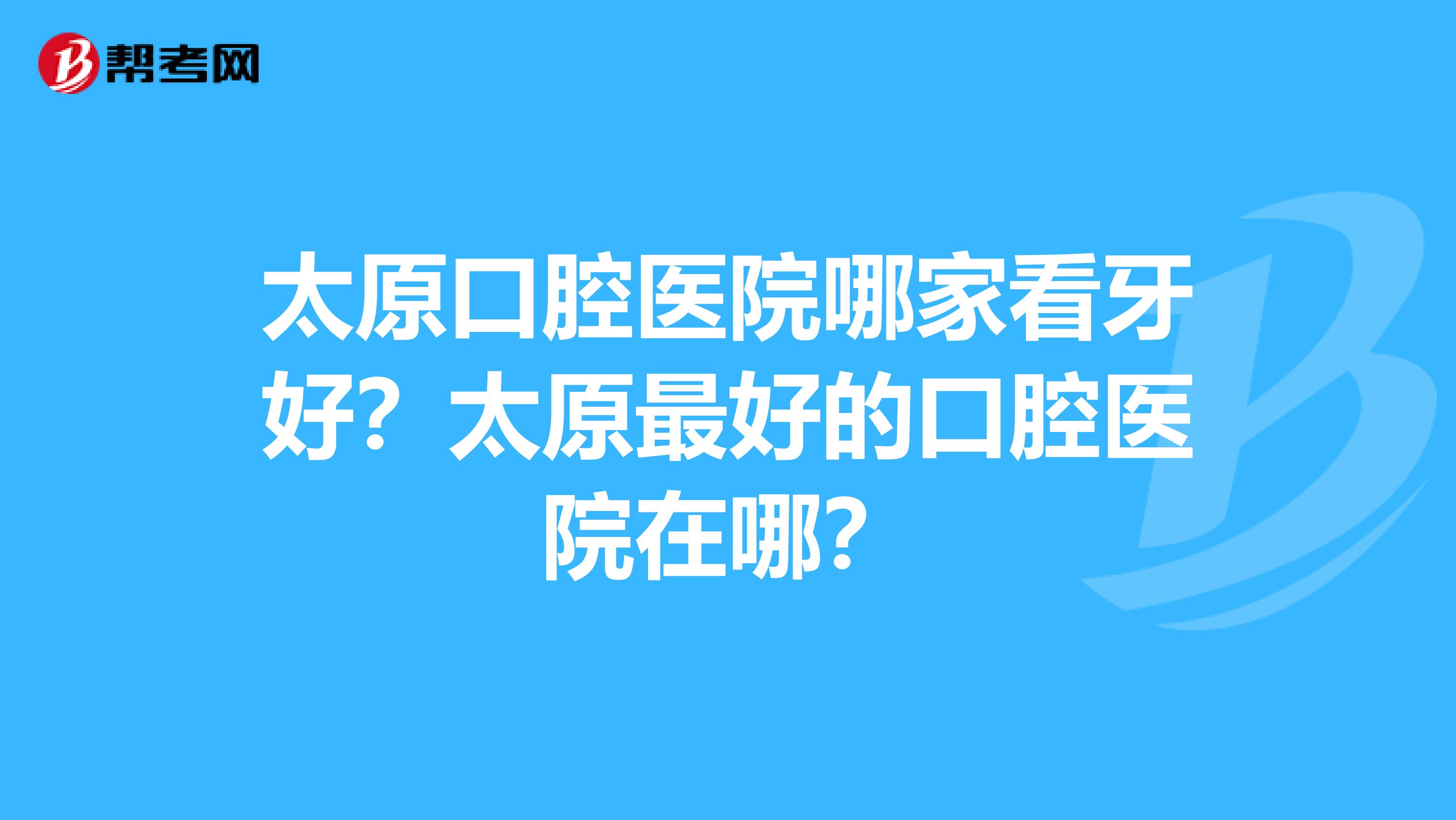 太原口腔医院哪家看牙好?太原最好的口腔医院在哪?