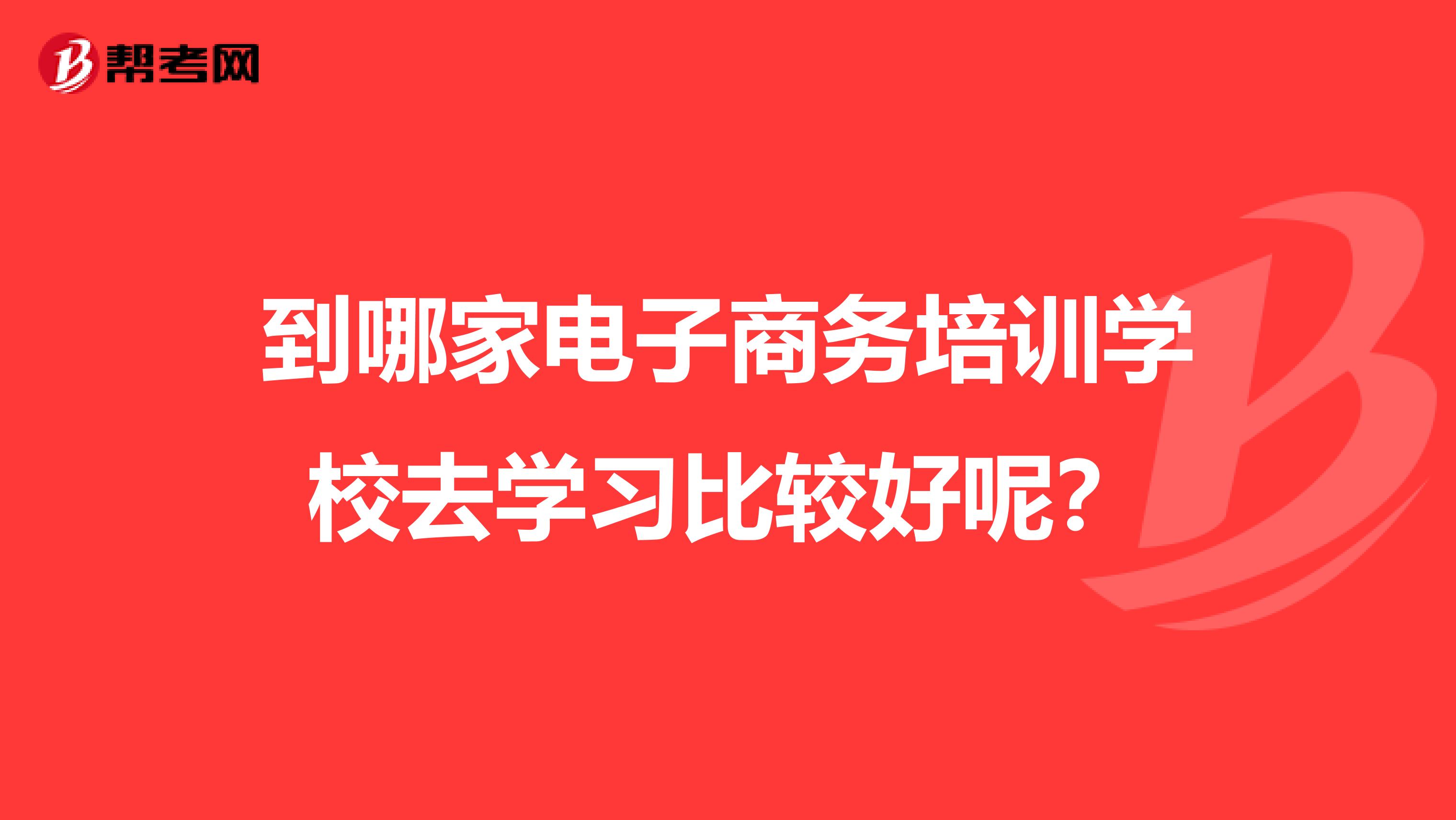 到哪家电子商务培训学校去学习比较好呢？