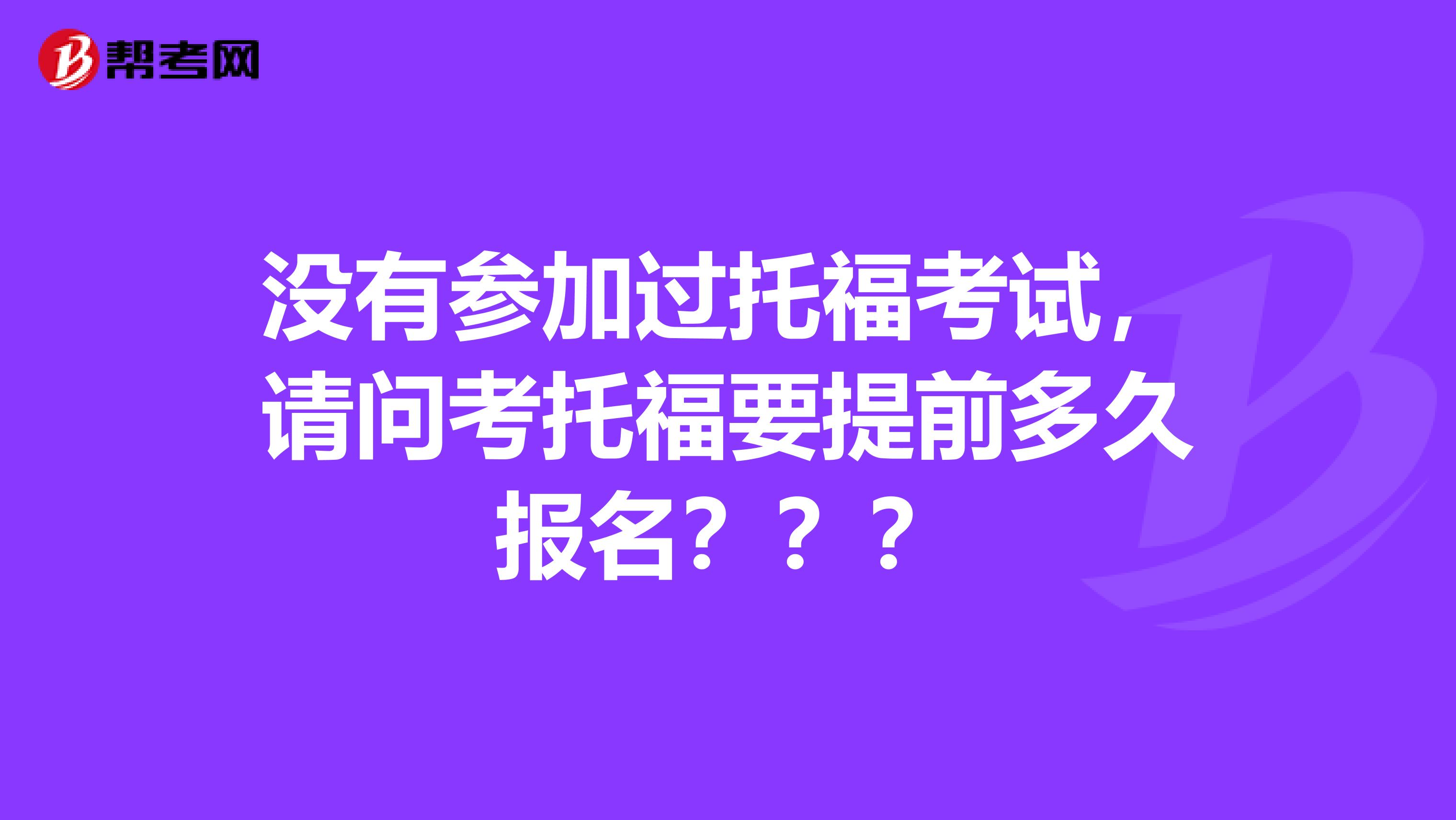 没有参加过托福考试,请问考托福要提前多久报名???