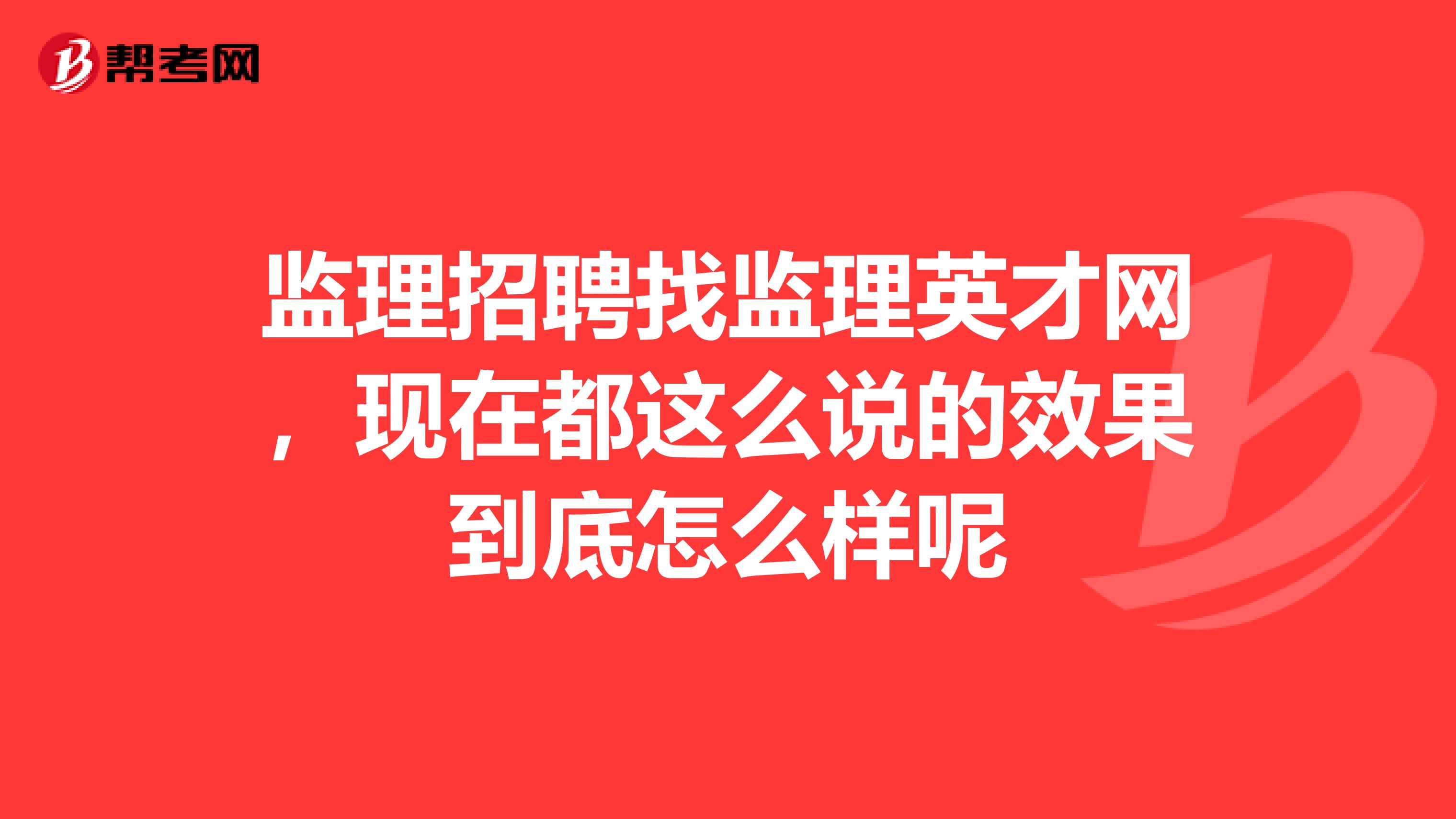 监理招聘找监理英才网,现在都这么说的效果到底怎么样呢