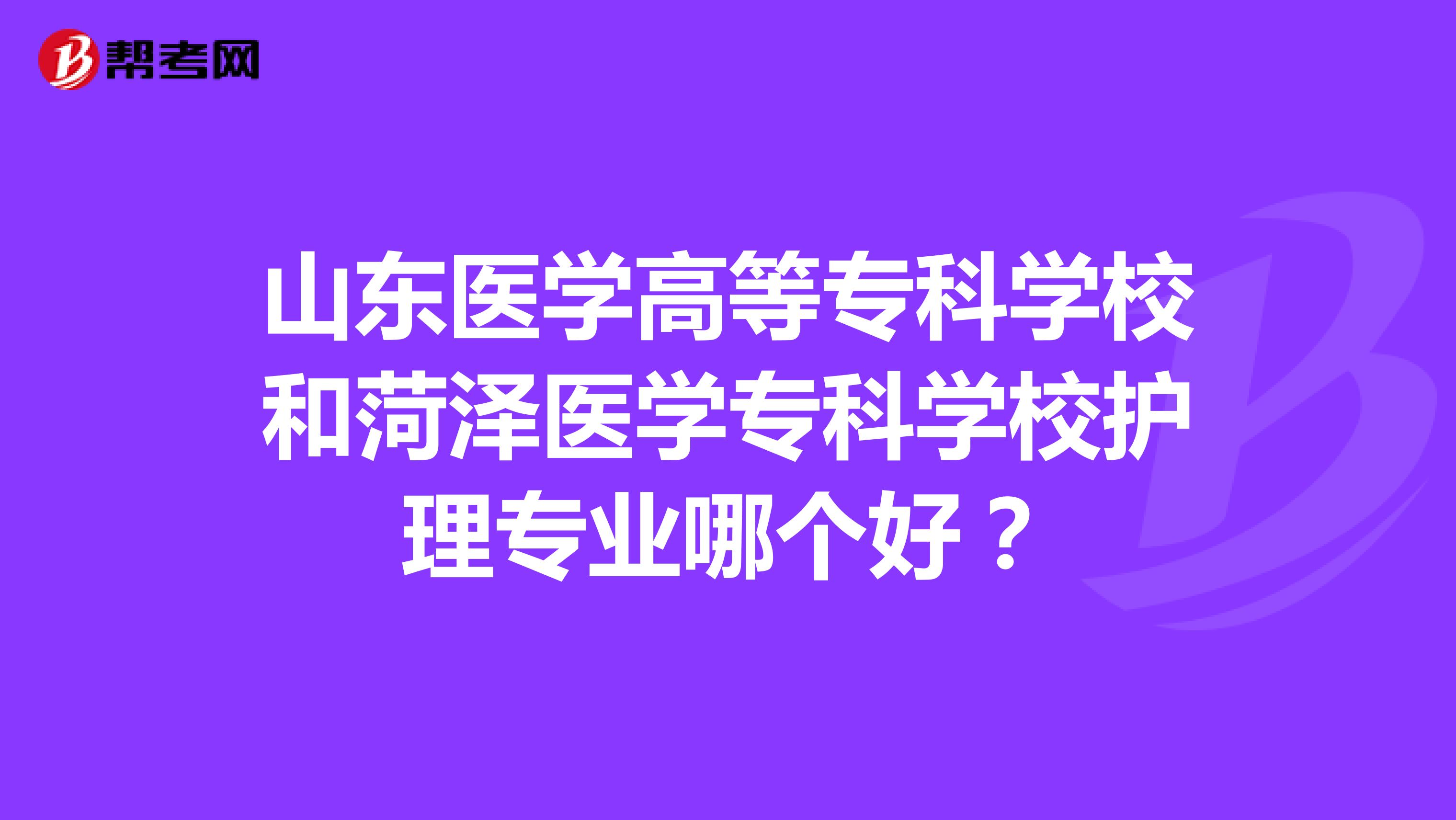 山东医学高等专科学校和菏泽医学专科学校护理专业哪个好？