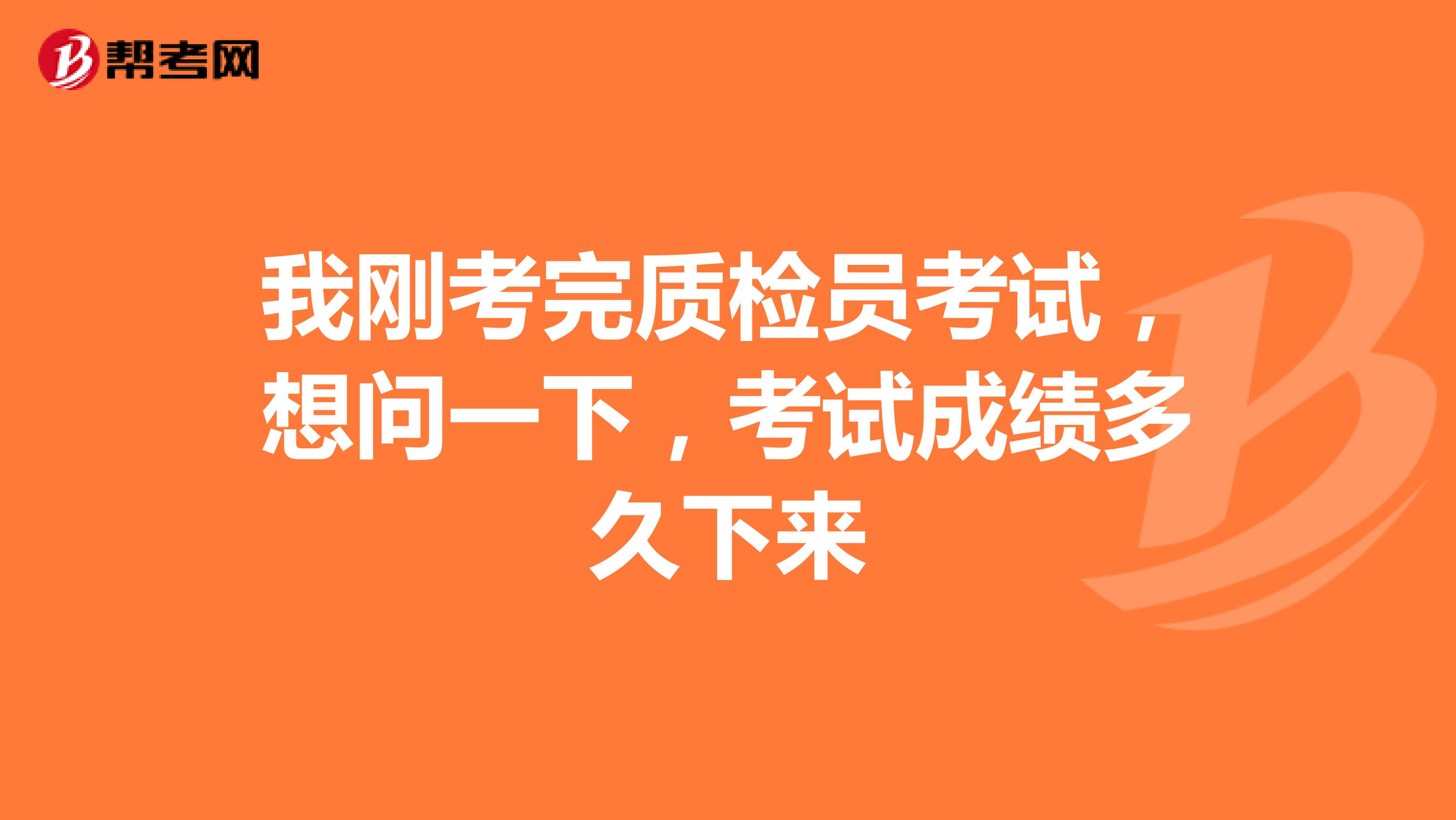 我刚考完质检员考试,想问一下,考试成绩多久下来