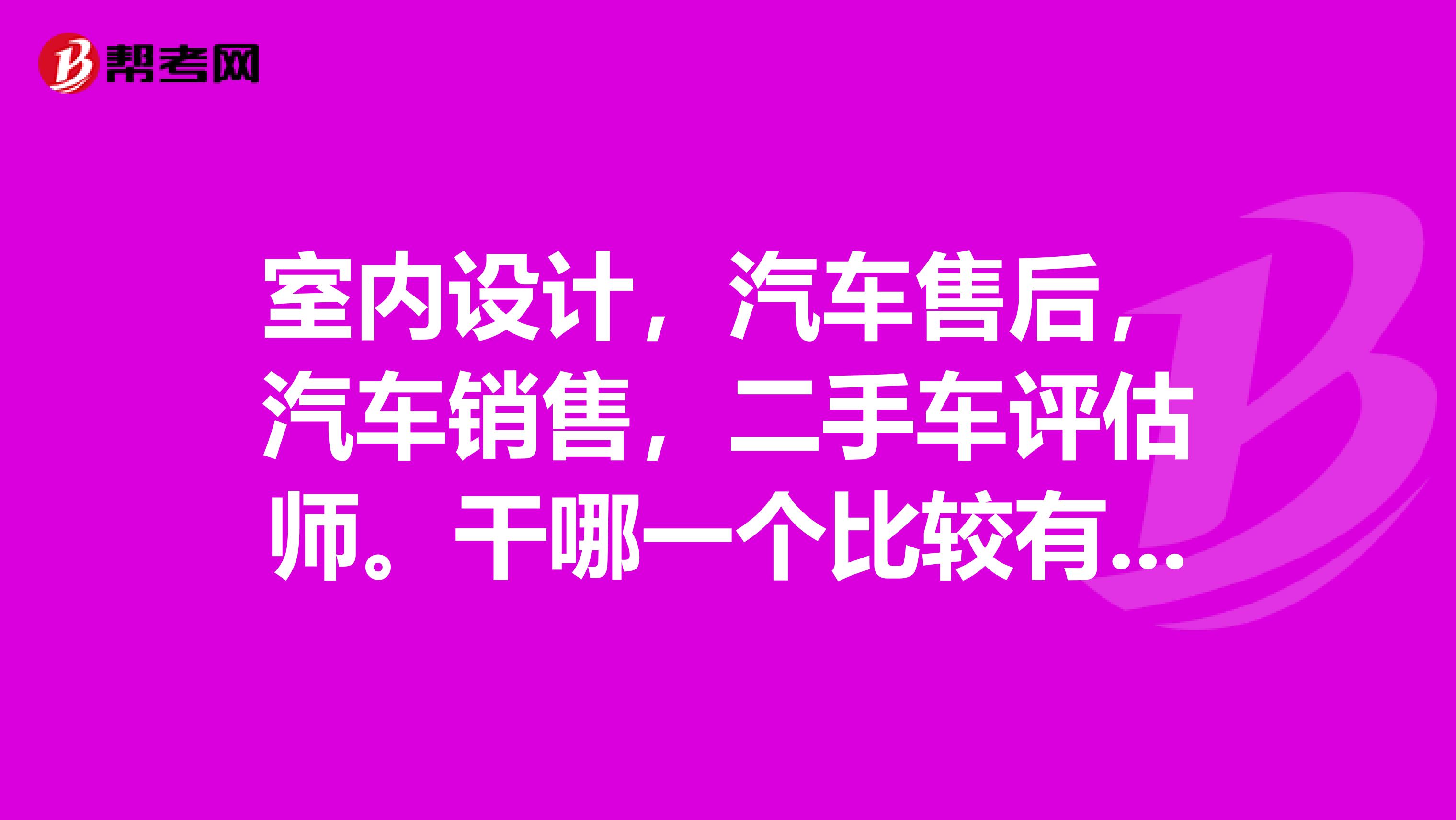 室内设计,汽车售后,汽车销售,二手车评估师。干哪一个比较有前途?或者推荐一个,。本人正在纠结学个什