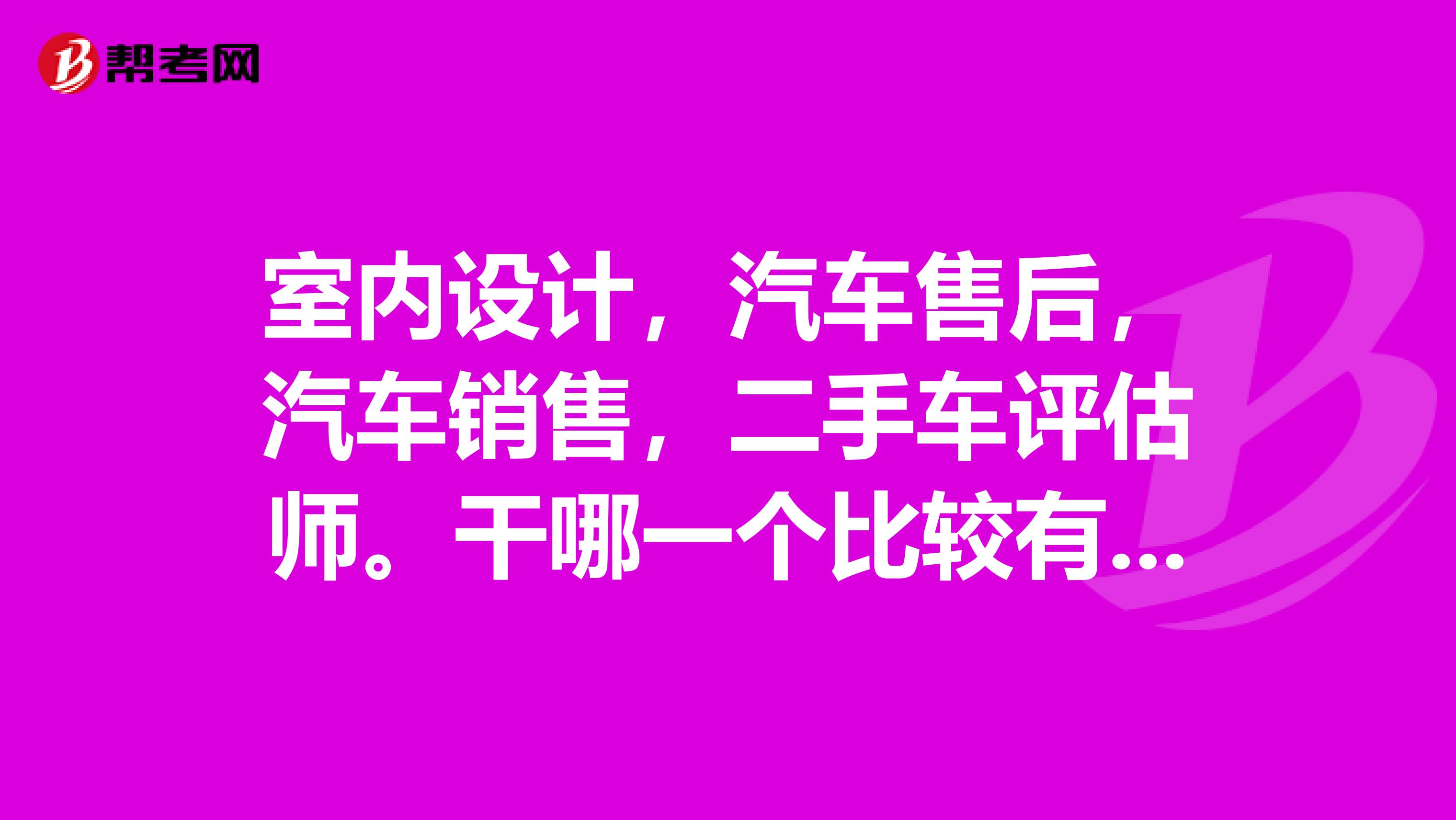 室内设计，汽车售后，汽车销售，二手车评估师。干哪一个比较有前途？或者推荐一个，。本人正在纠结学个什