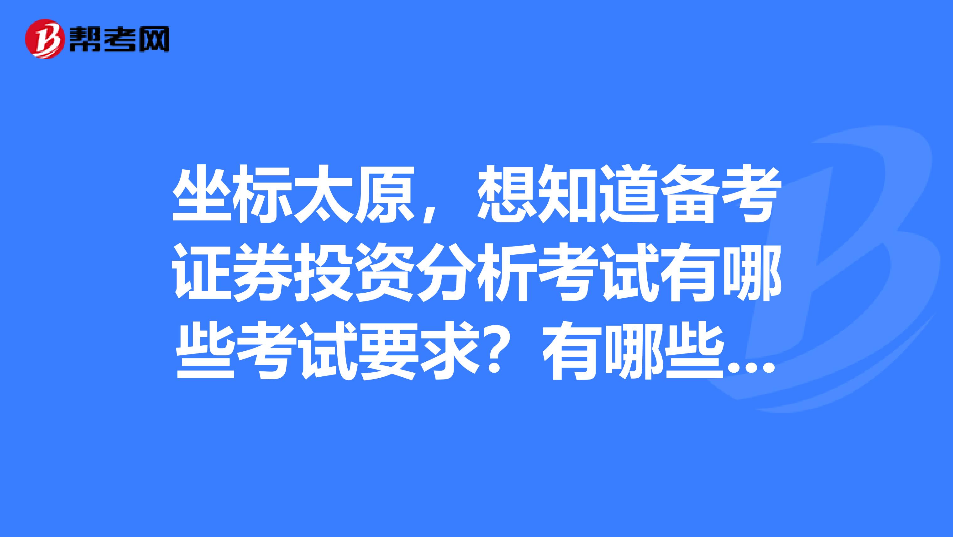 坐标太原，想知道备考证券投资分析考试有哪些考试要求？有哪些科目？