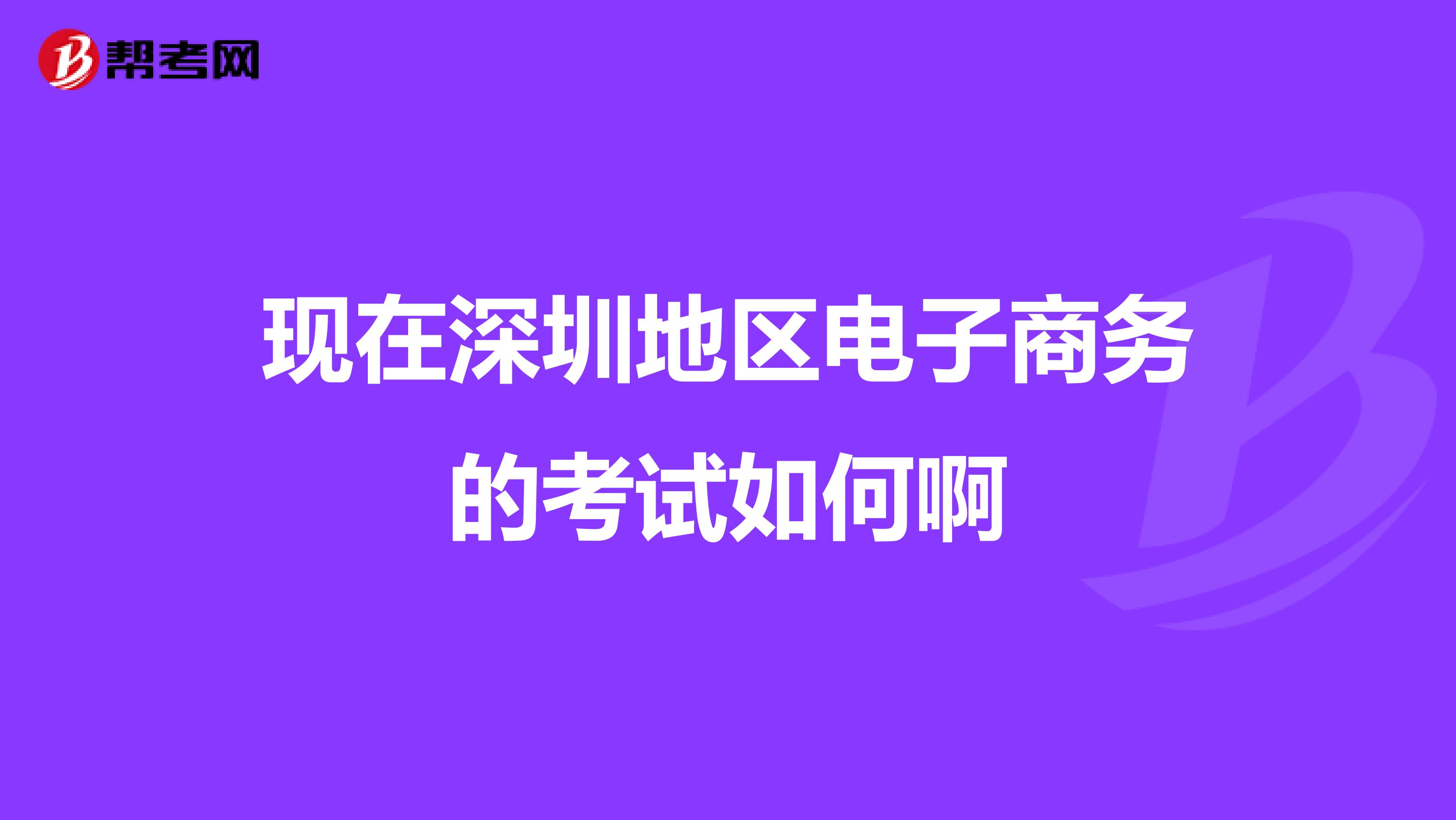现在深圳地区电子商务的考试如何啊