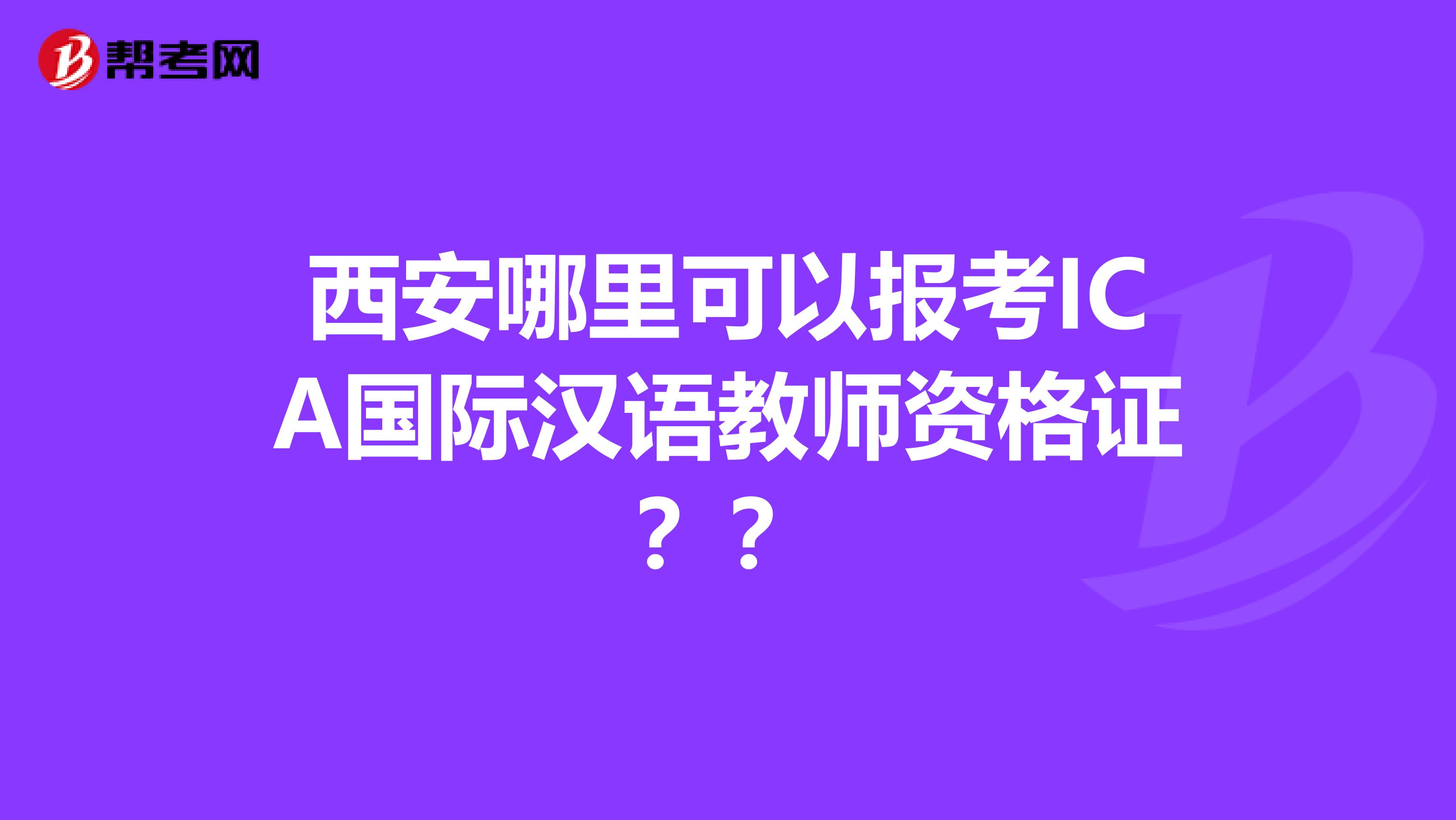 西安哪里可以报考ICA国际汉语教师资格证？？