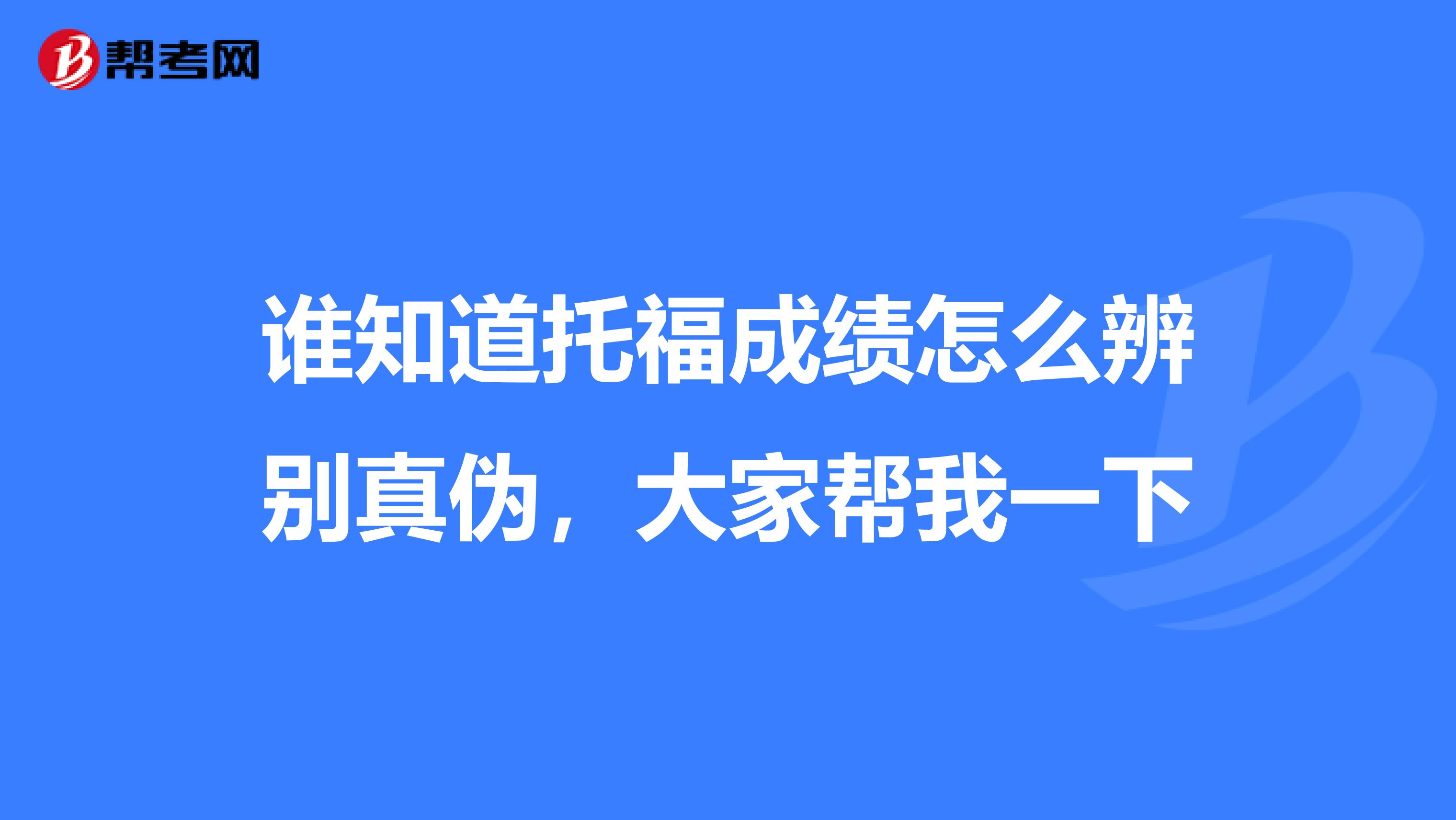 谁知道托福成绩怎么辨别真伪,大家帮我一下