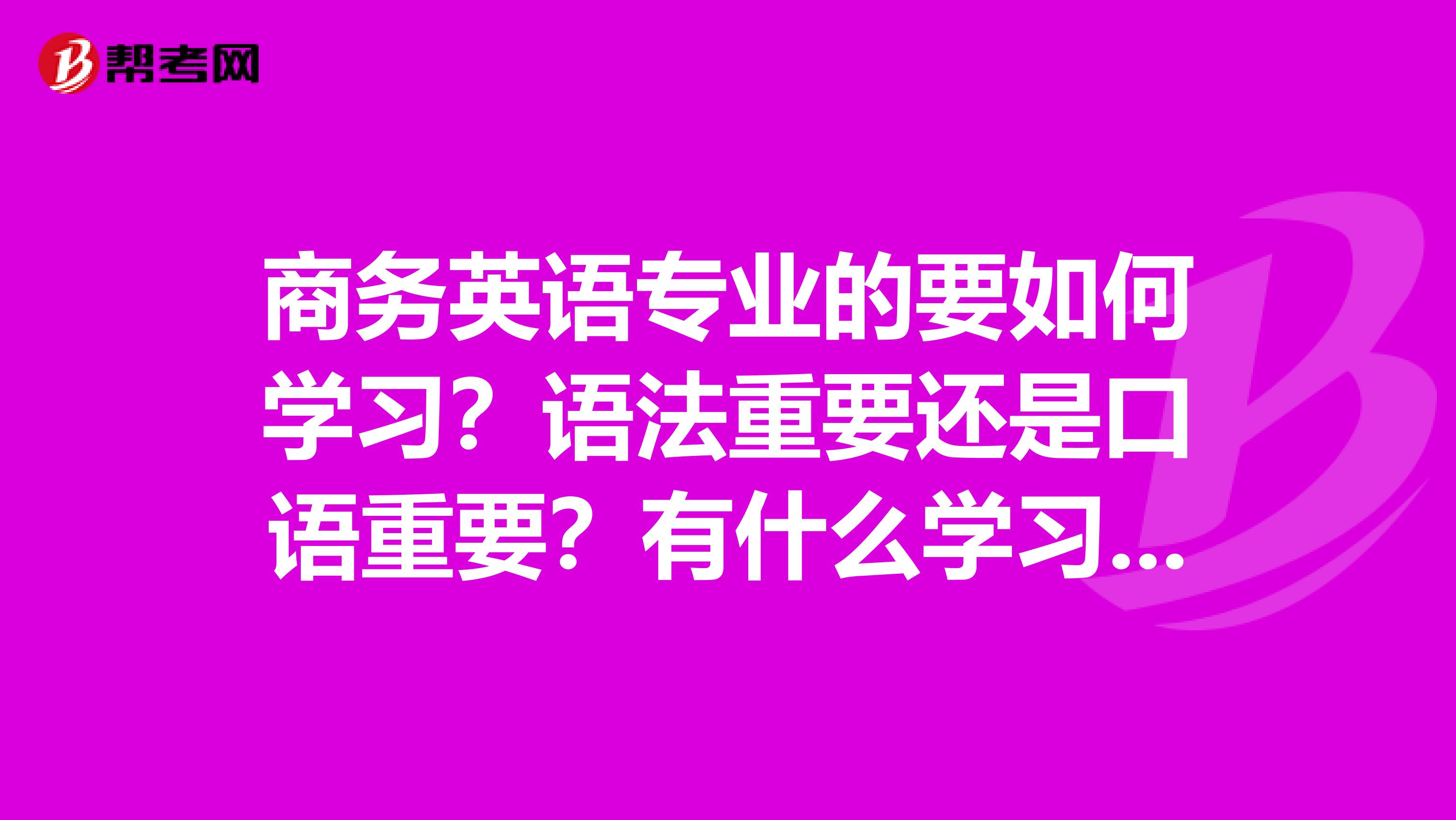 商务英语专业的要如何学习？语法重要还是口语重要？有什么学习方法、或者英语学习的主次要、教教我、