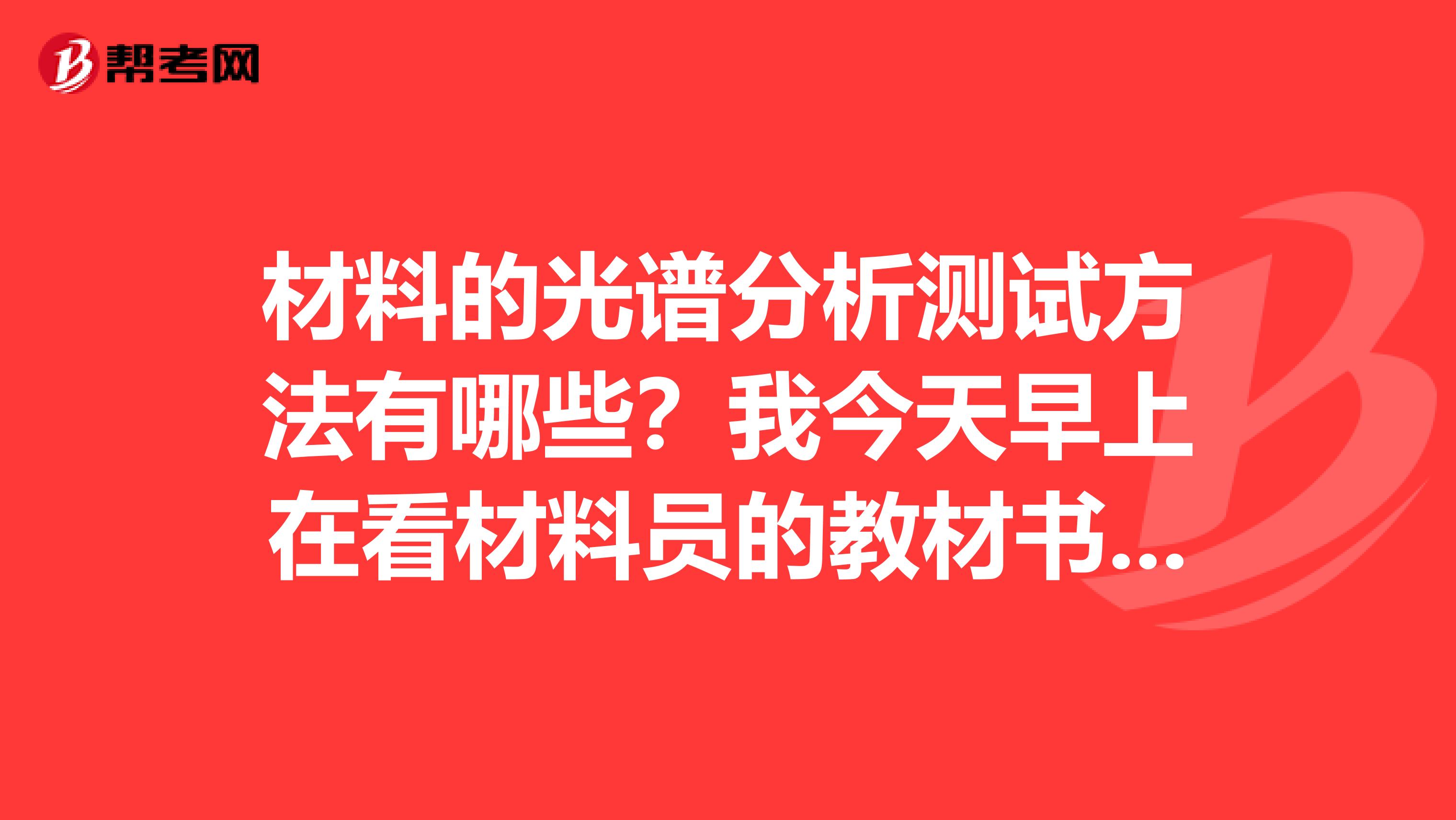 材料的光谱分析测试方法有哪些?我今天早上在看材料员的教材书遇到了这样的问题