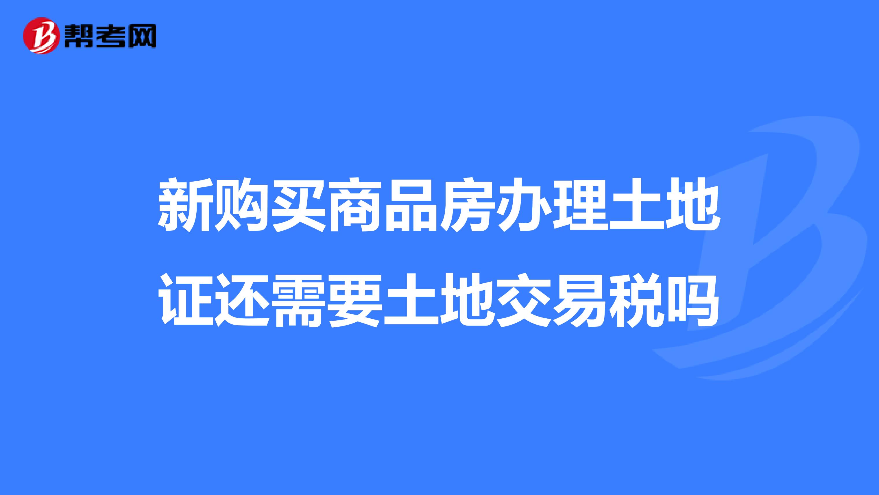 新购买商品房办理土地证还需要土地交易税吗