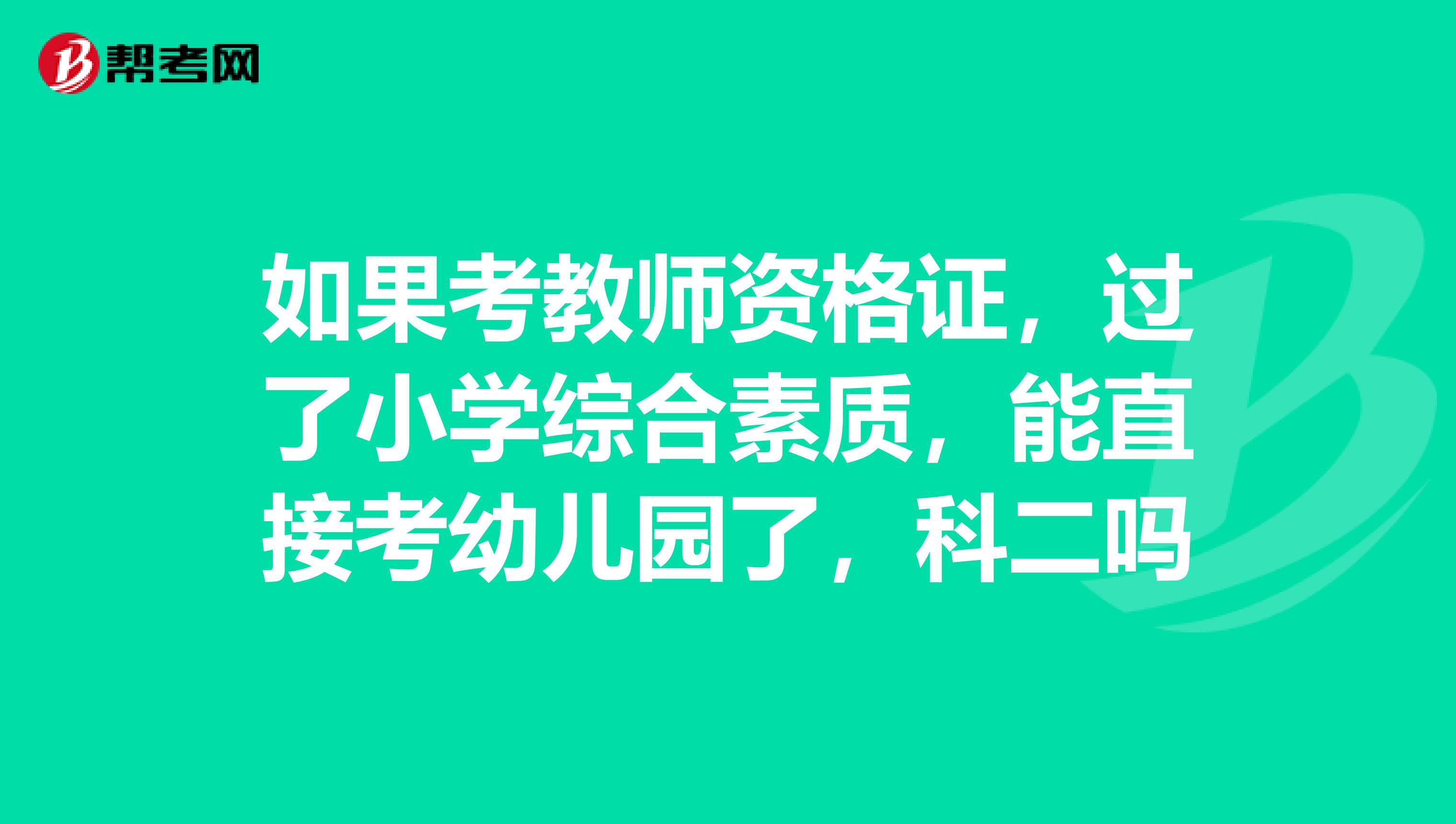 如果考教师资格证，过了小学综合素质，能直接考幼儿园了，科二吗