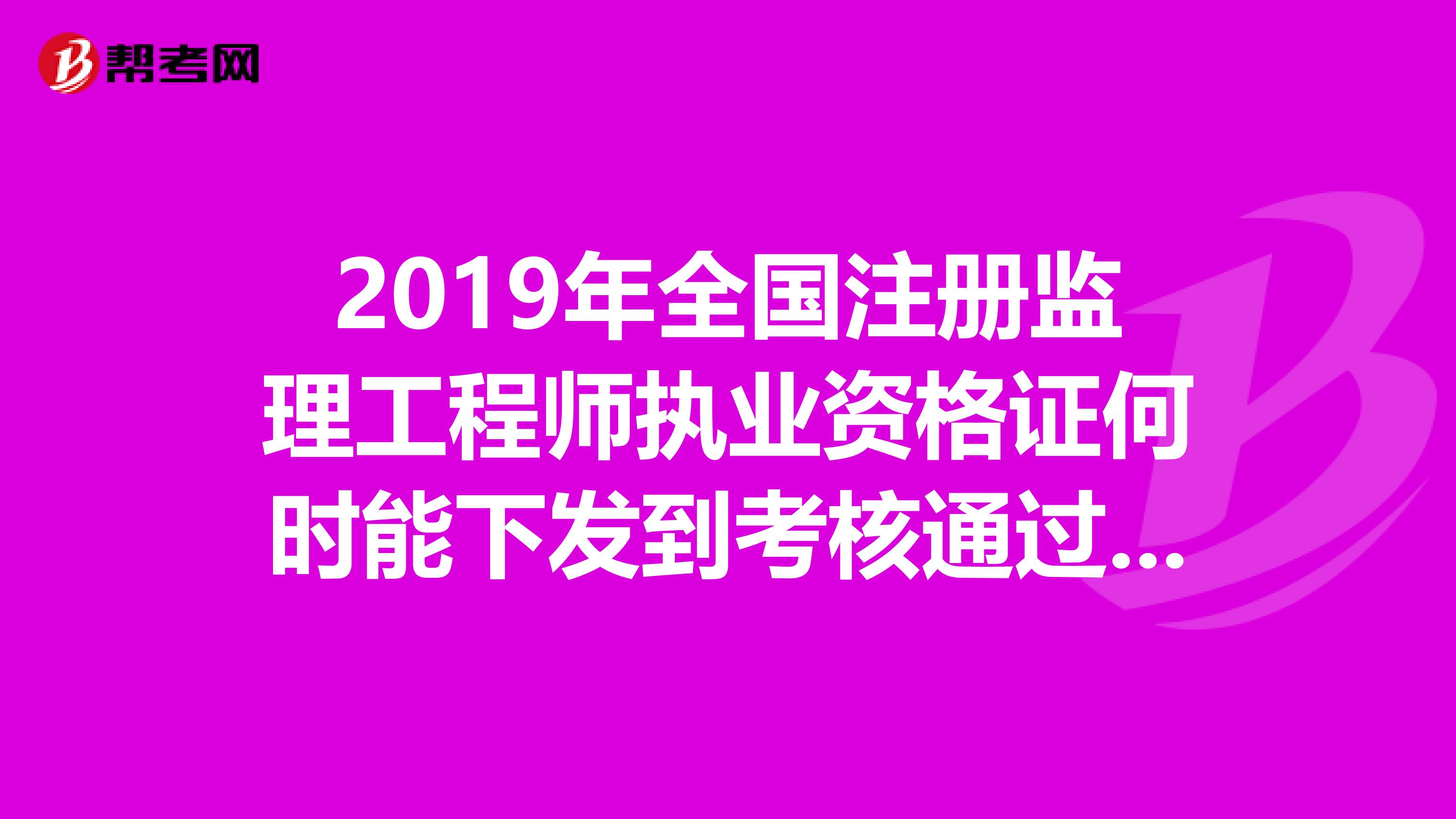 2019年全国注册监理工程师执业资格证何时能下发到考核通过者的手里