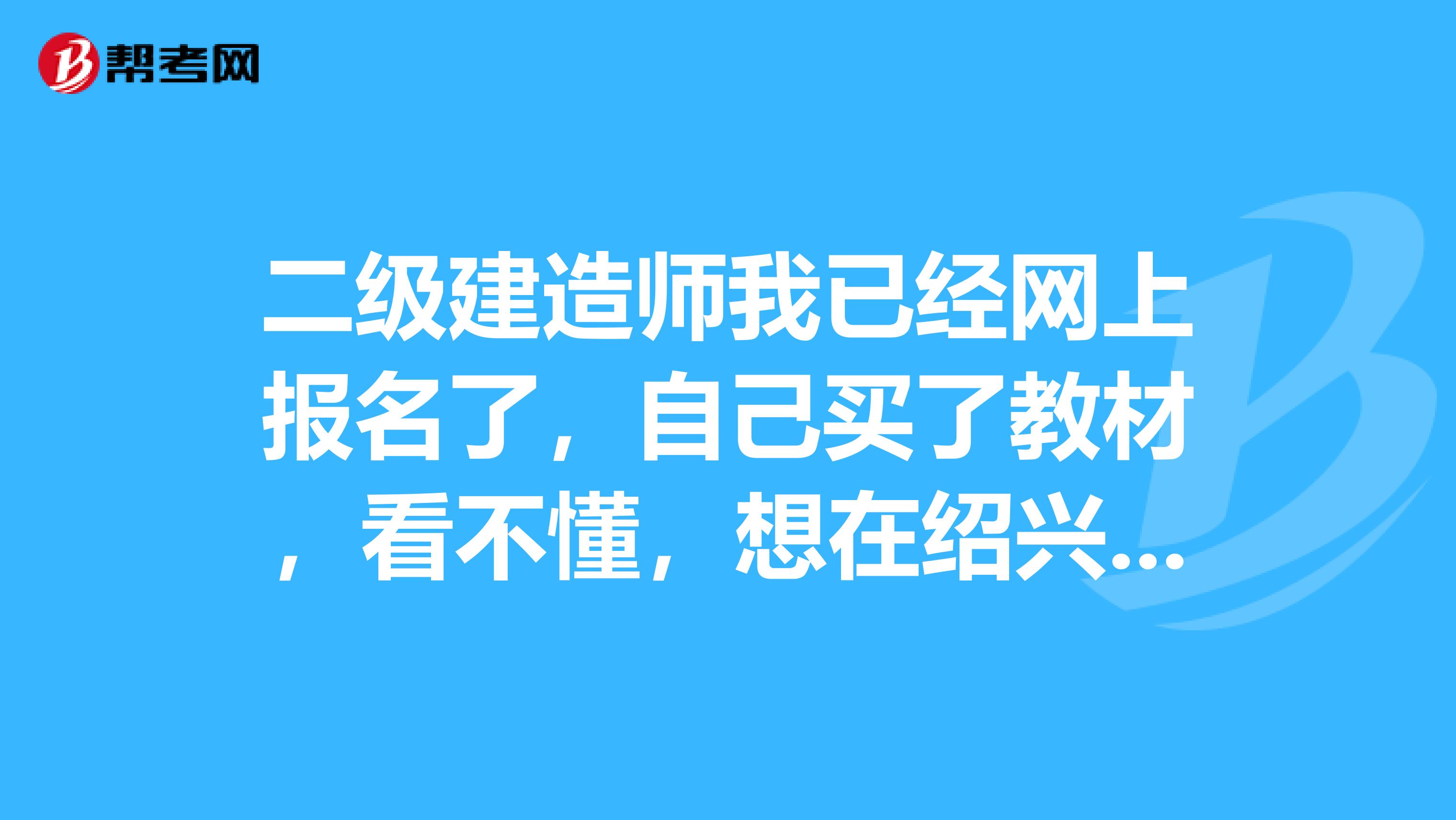 二级建造师我已经网上报名了，自己买了教材，看不懂，想在绍兴暑假找个培训班学一下