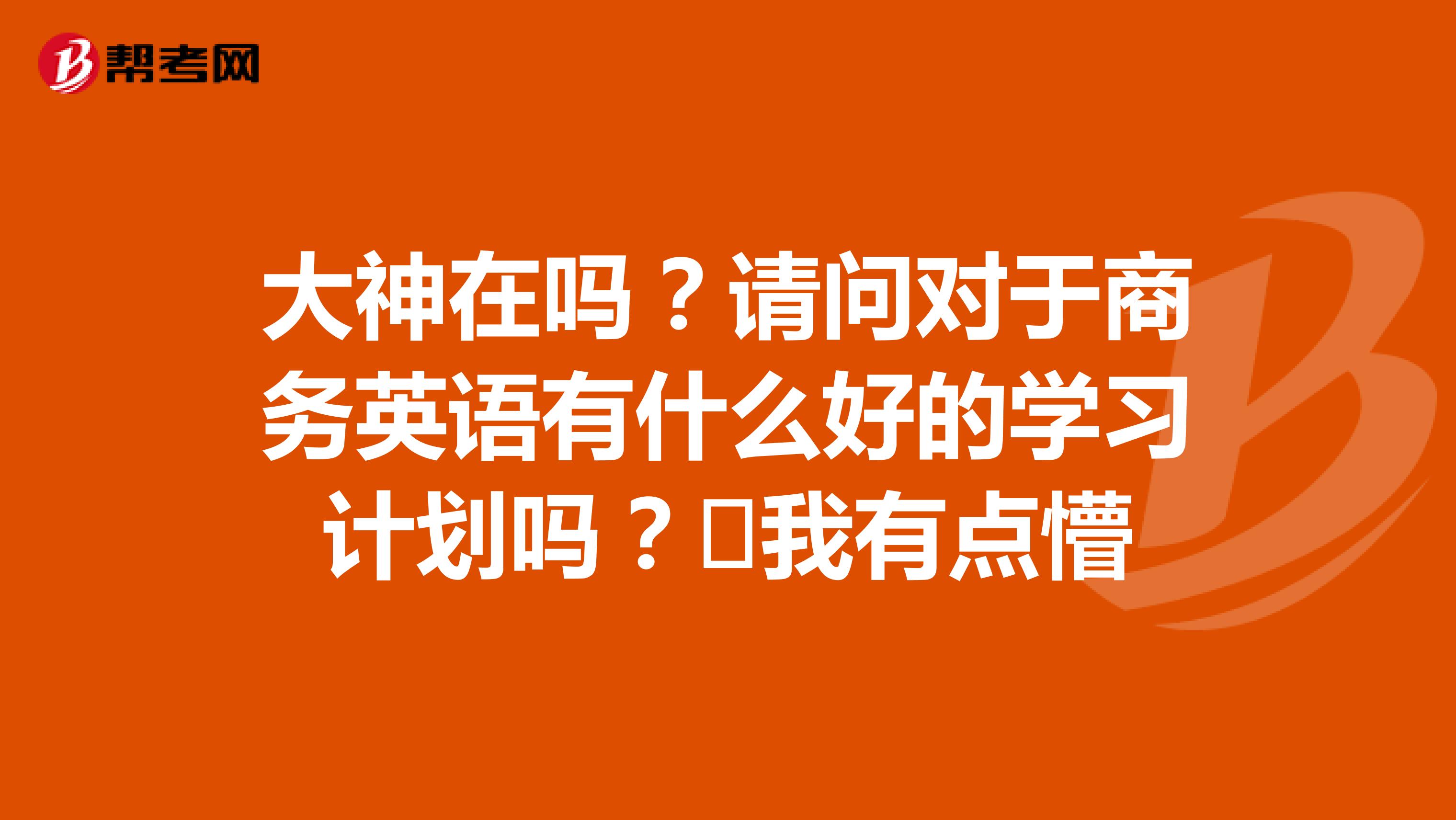 大神在吗?请问对于商务英语有什么好的学习计划吗?我有点懵