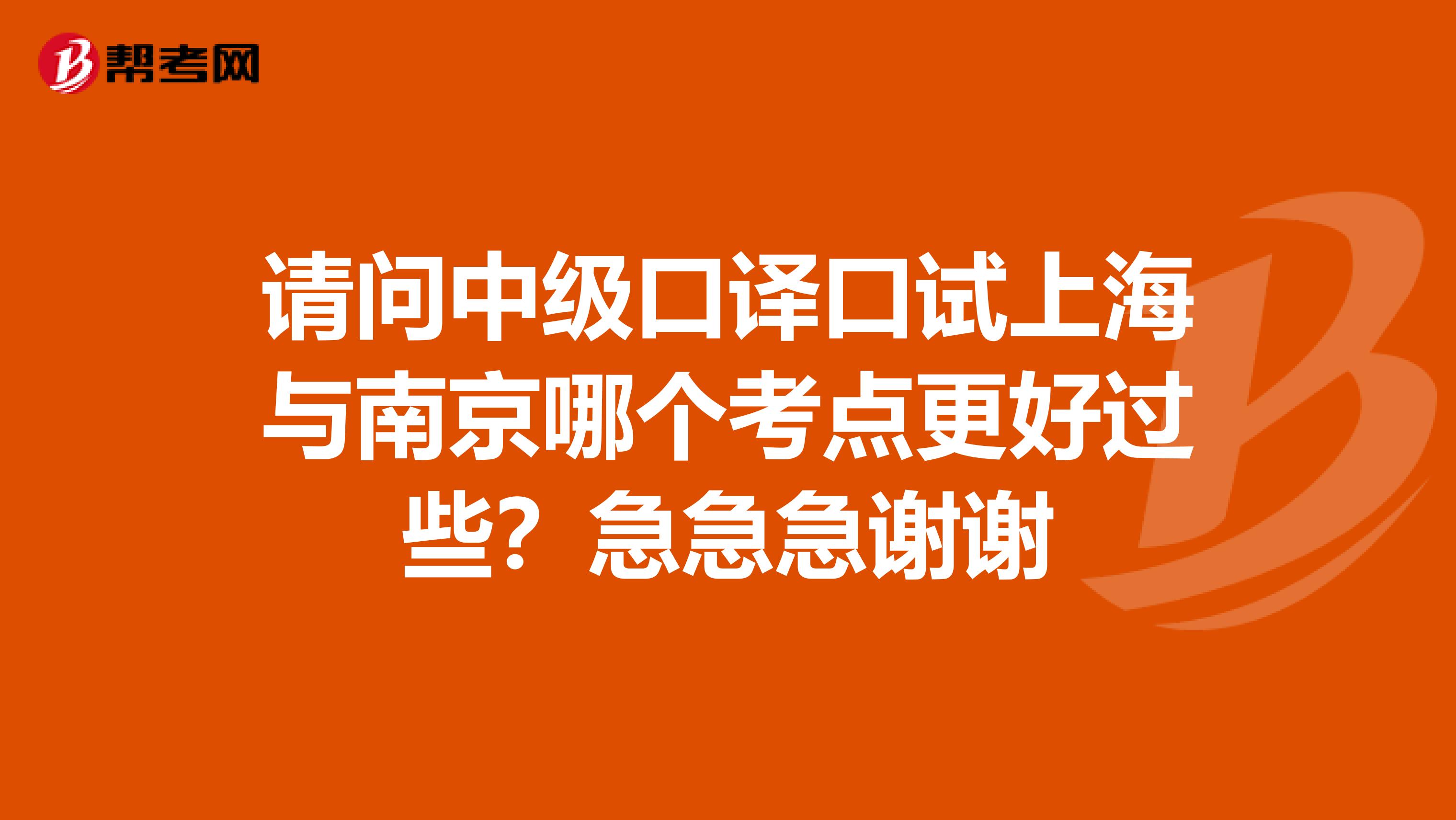 请问中级口译口试上海与南京哪个考点更好过些？急急急谢谢
