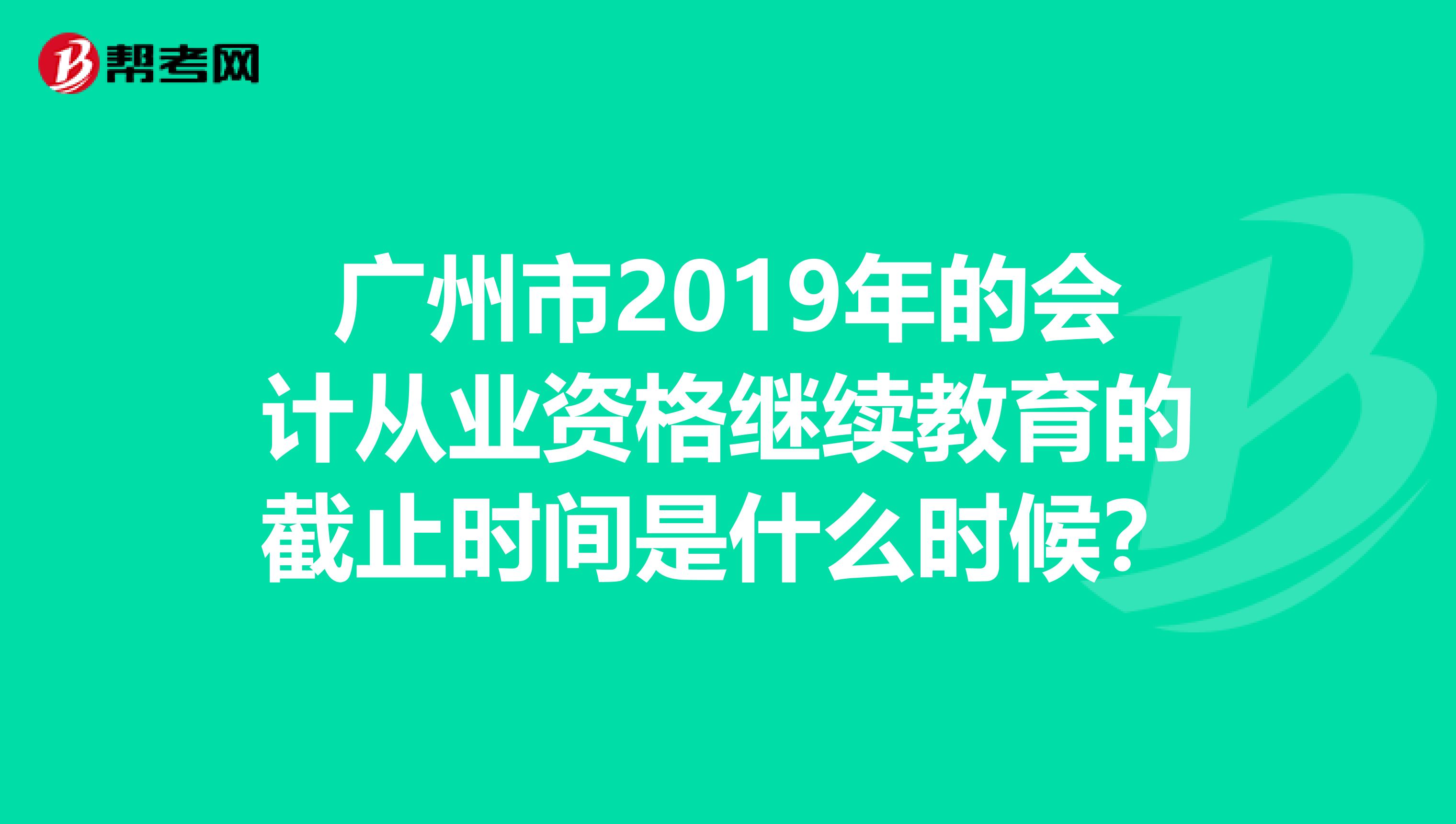 广州市2019年的会计从业资格继续教育的截止时间是什么时候？