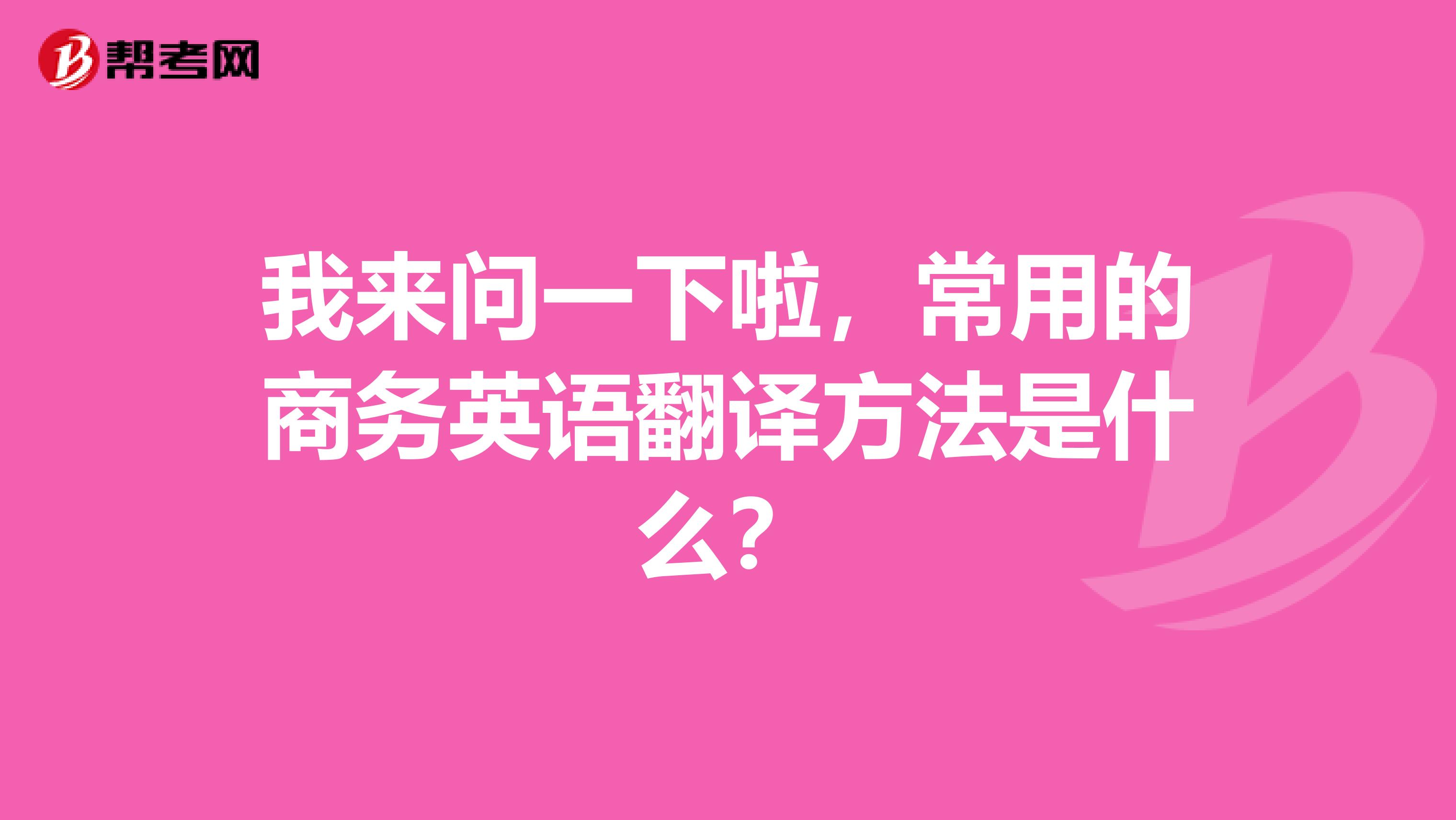 我来问一下啦,常用的商务英语翻译方法是什么?