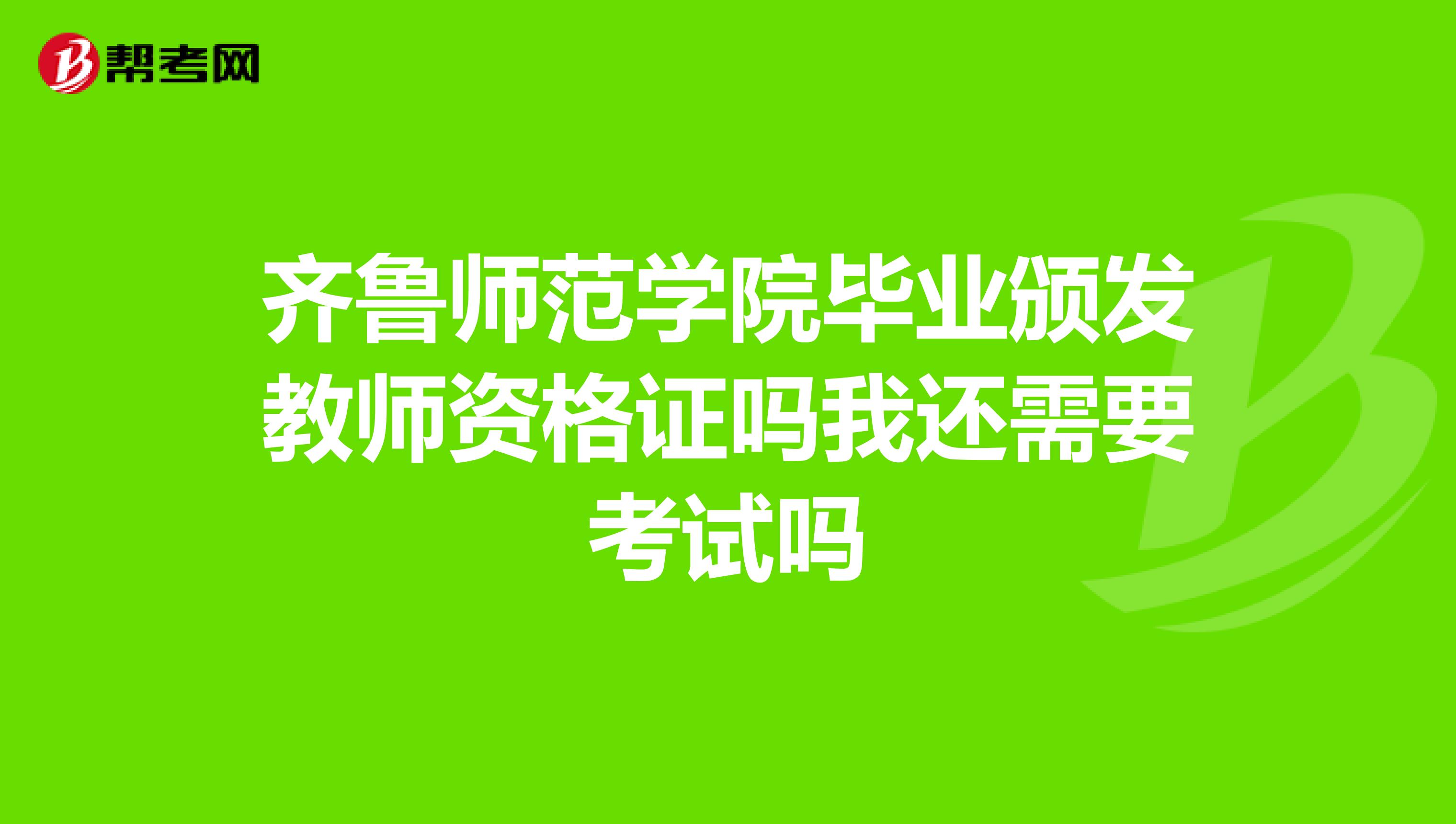 齐鲁师范学院毕业颁发教师资格证吗我还需要考试吗