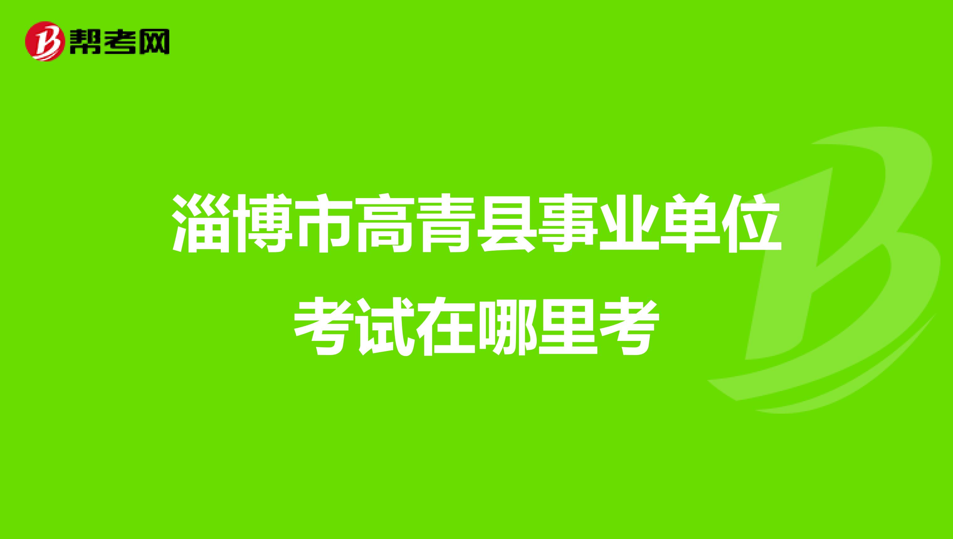 淄博市高青县事业单位考试在哪里考