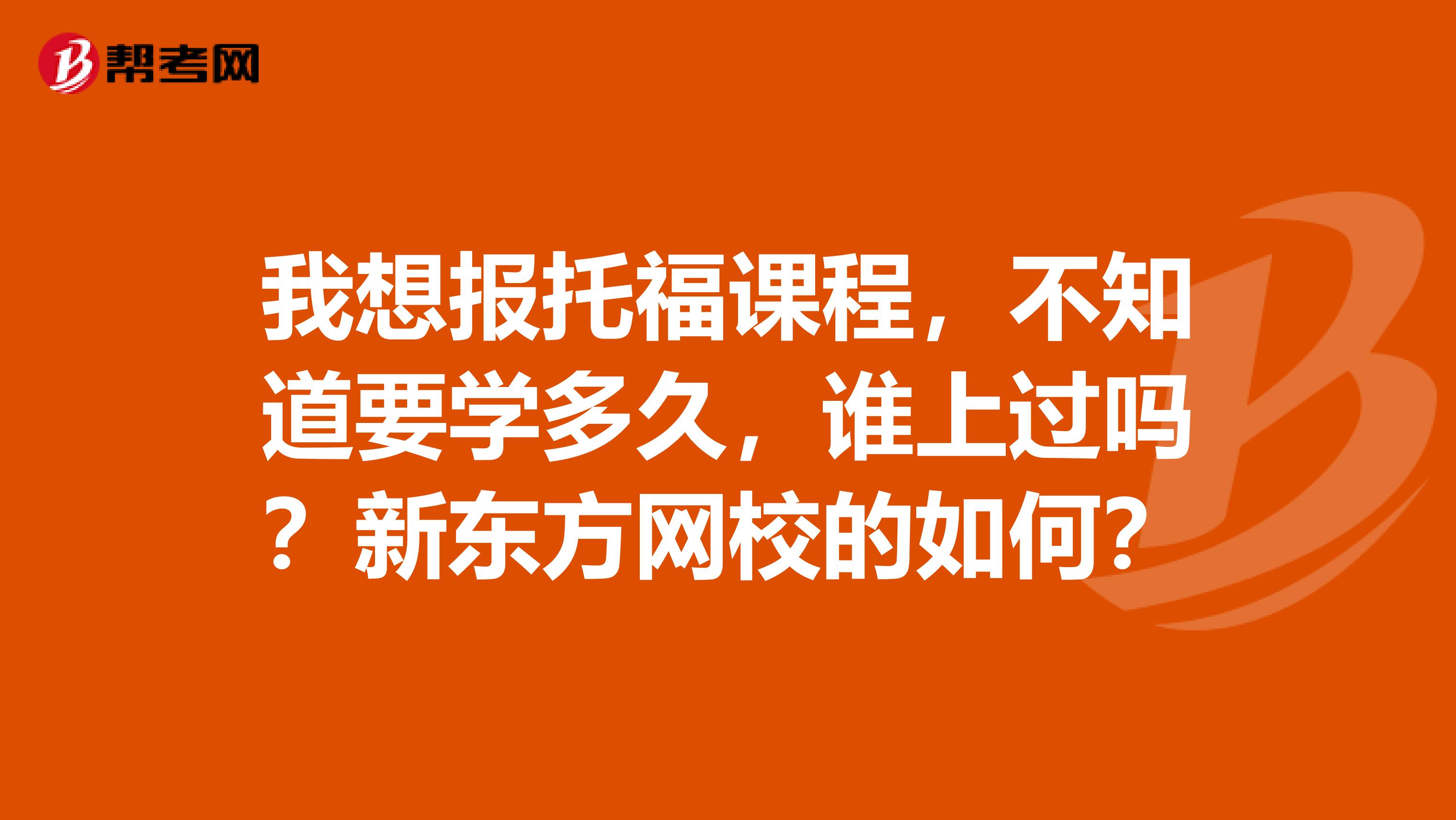 我想报托福课程,不知道要学多久,谁上过吗?新东方网校的如何?