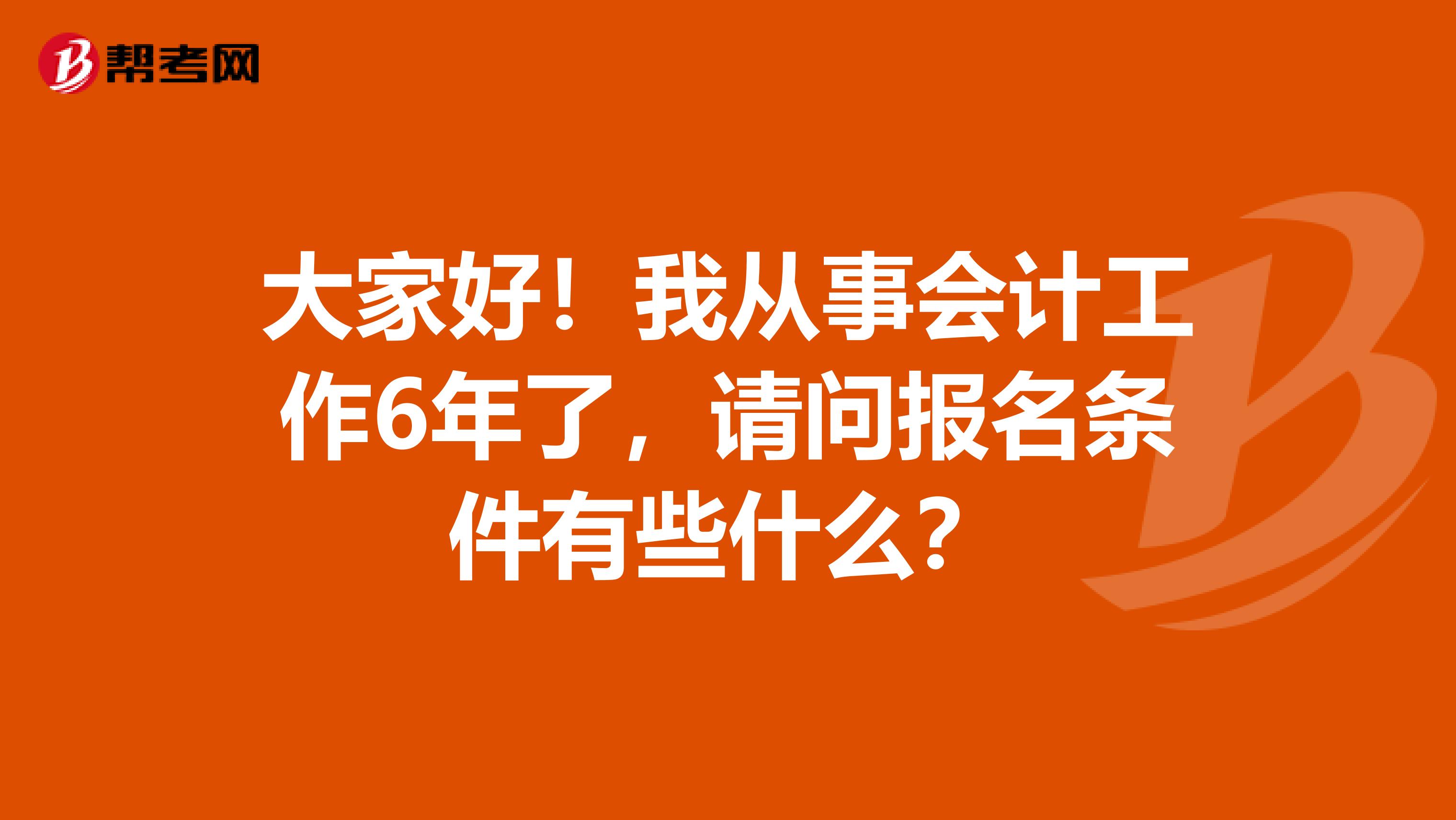 大家好!我从事会计工作6年了,请问报名条件有些什么?