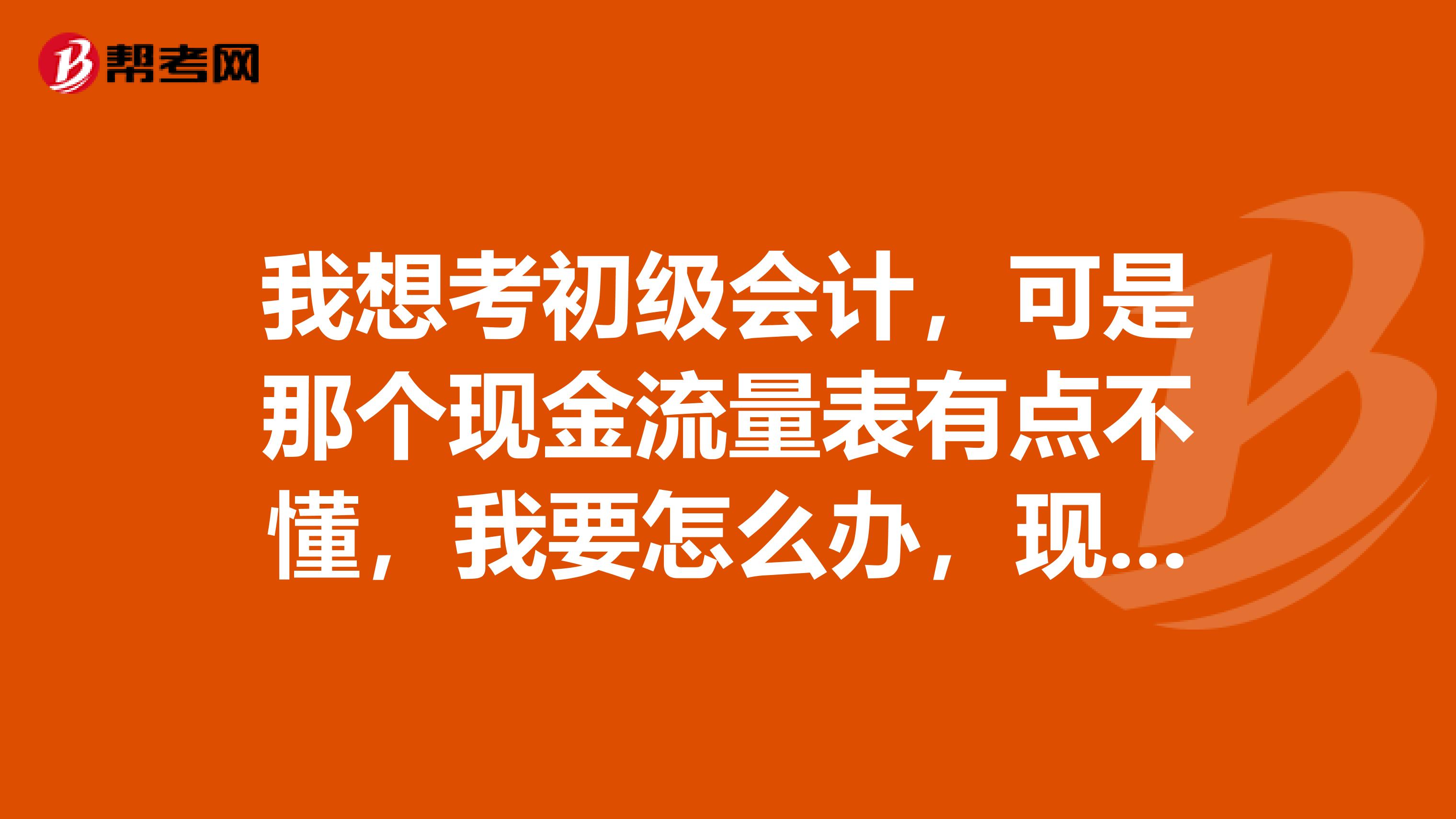 我想考初级会计,可是那个现金流量表有点不懂,我要怎么办,现在又上班,时间又少