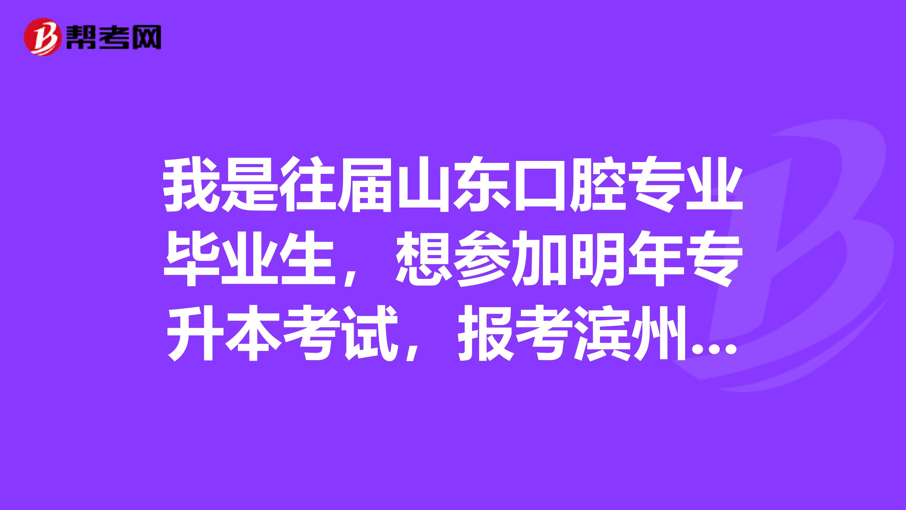 我是往届山东口腔专业毕业生,想参加明年专升本考试,报考滨州医学院,什么时间报名啊?