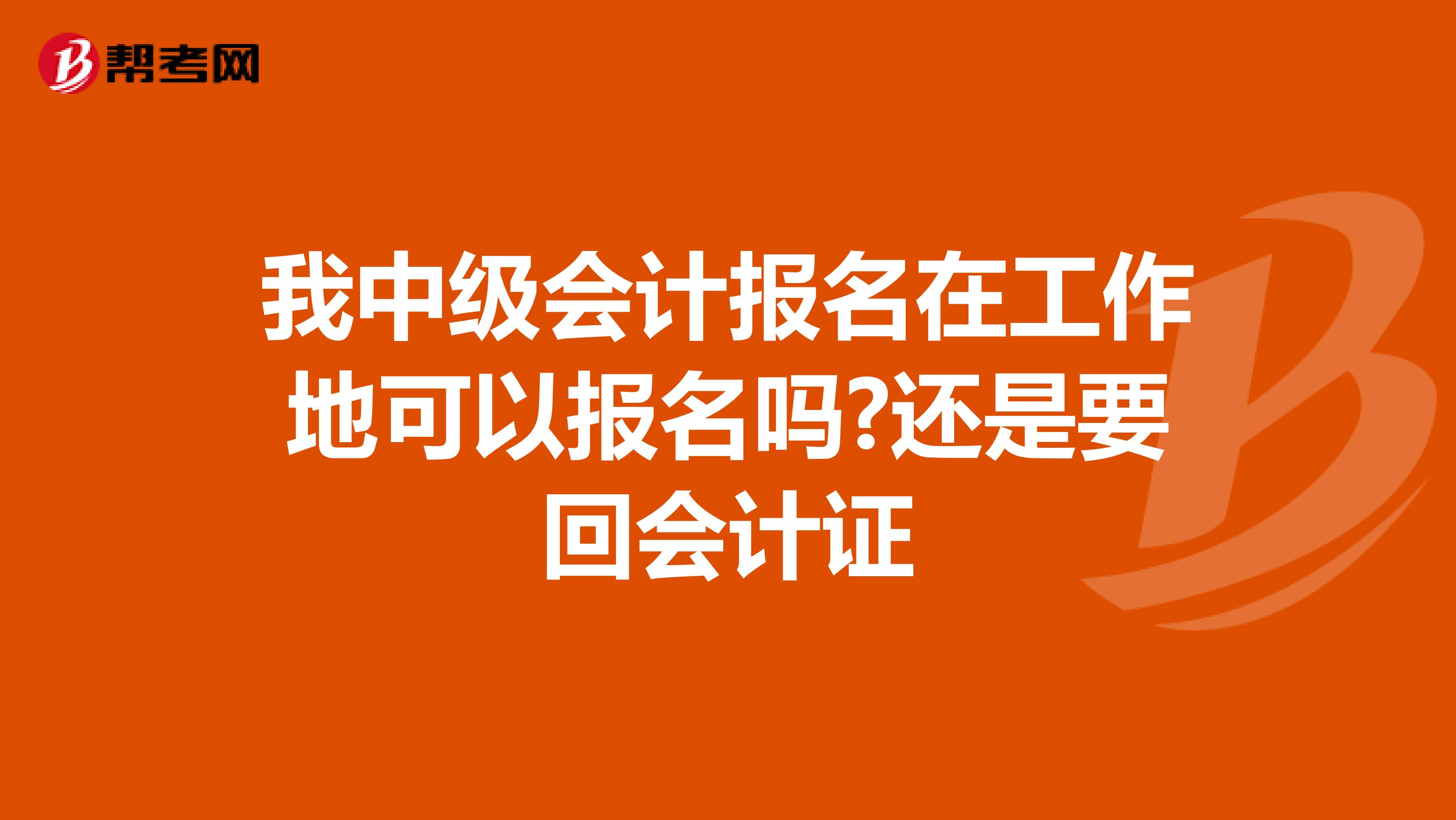 我中级会计报名在工作地可以报名吗?还是要回会计证