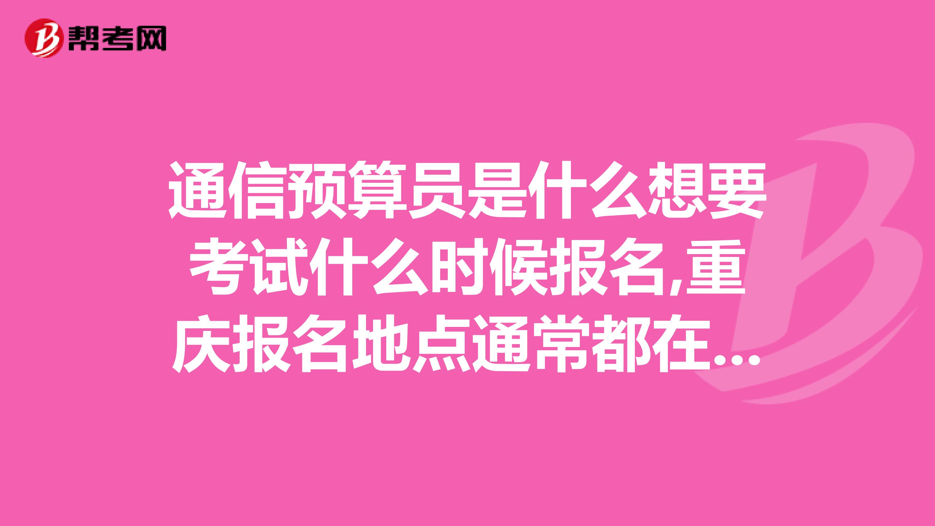 通信预算员是什么想要考试什么时候报名,重庆报名地点通常都在哪儿要考哪些