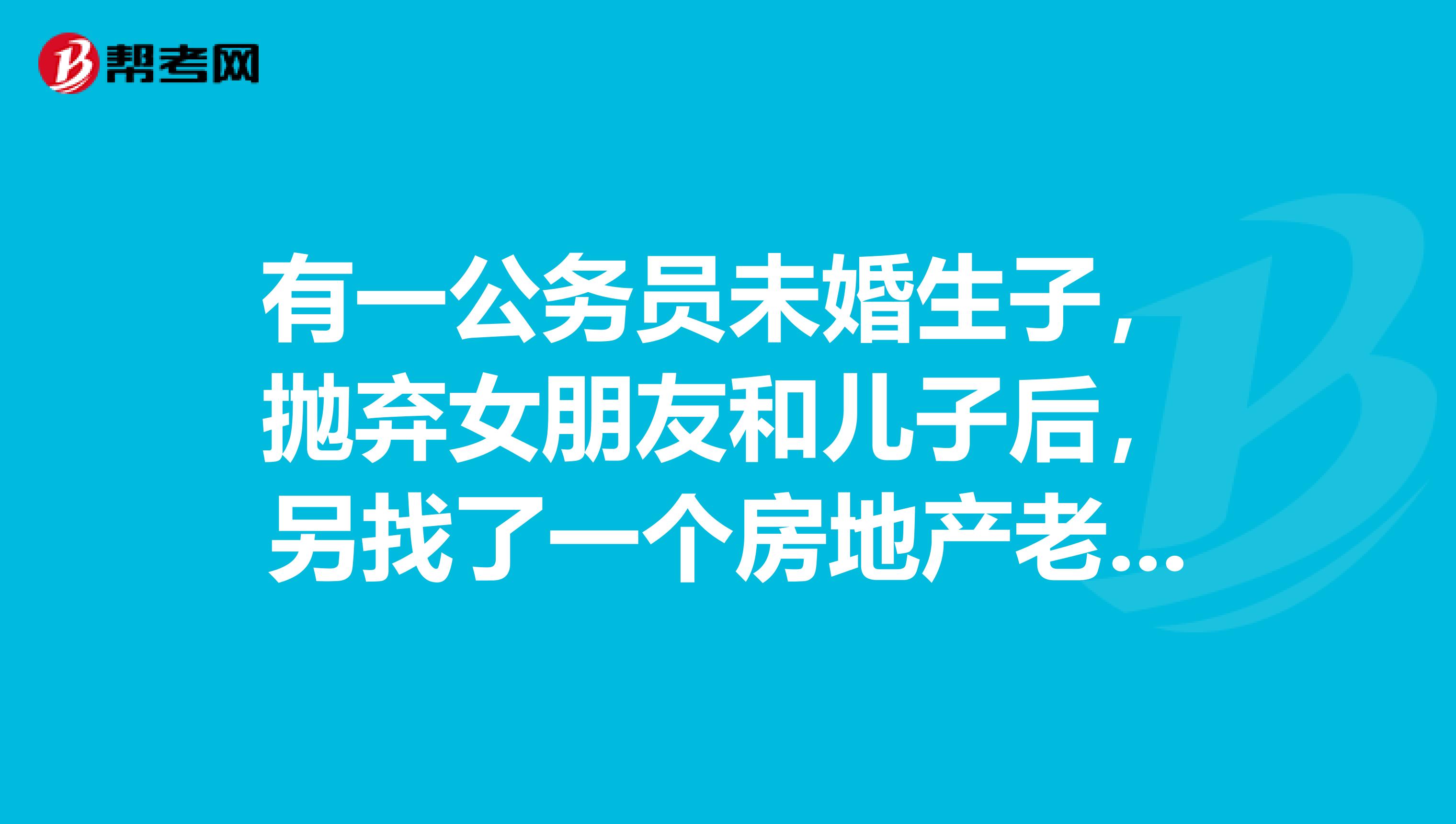 有一公务员未婚生子,抛弃女朋友和儿子后,另找了一个房地产老板的女儿结婚,该公务员却一路高升,这个问题