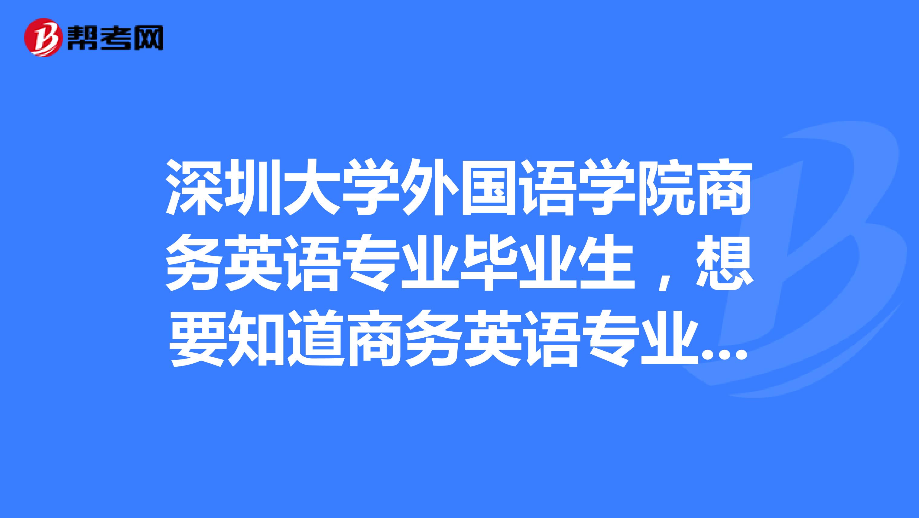 深圳大學(xué)外國(guó)語(yǔ)學(xué)院商務(wù)英語(yǔ)專業(yè)畢業(yè)生，想要知道商務(wù)英語(yǔ)專業(yè)出來(lái)做什么？