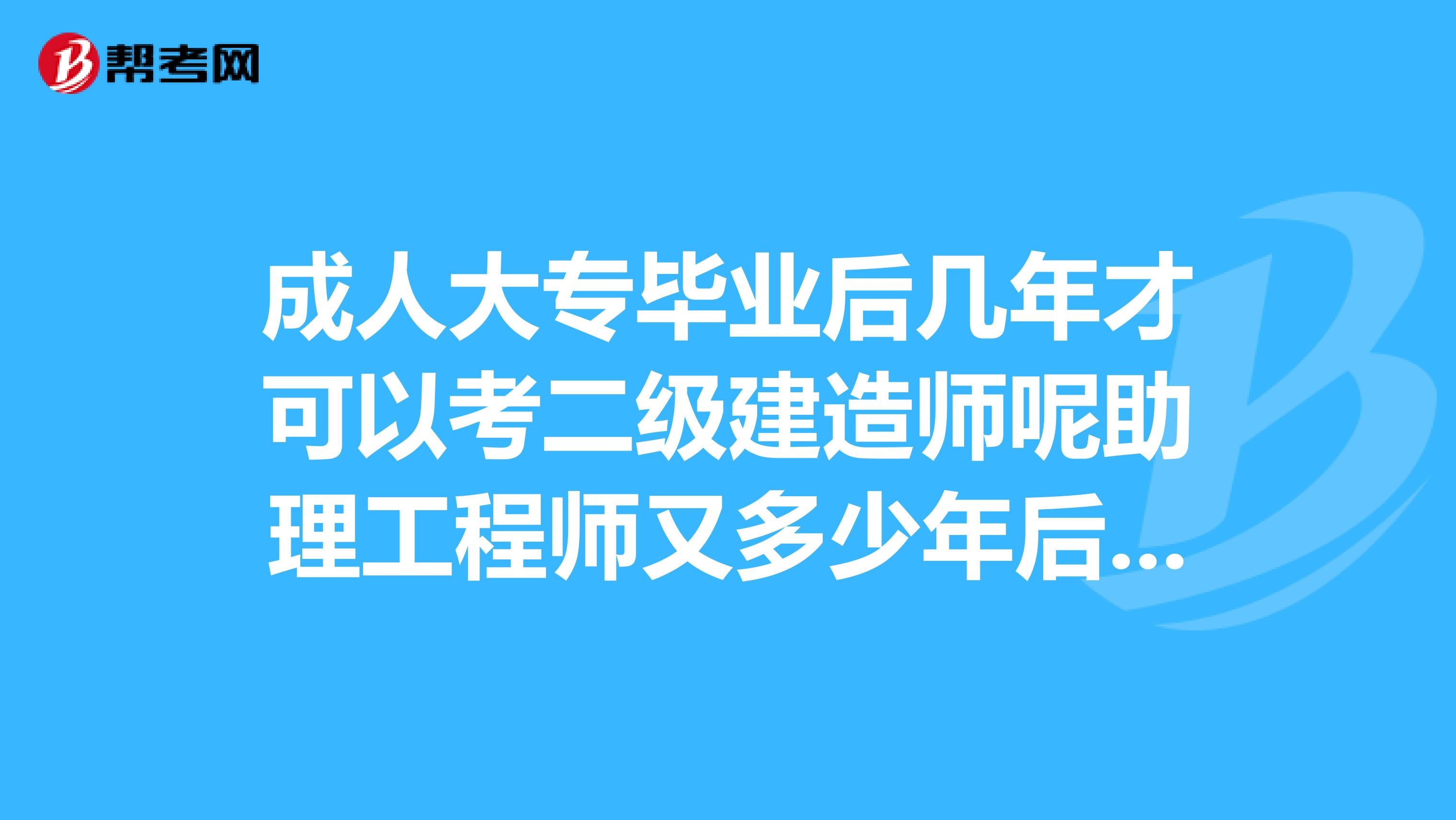 成人大专毕业后几年才可以考二级建造师呢助理工程师又多少年后才可以评呢