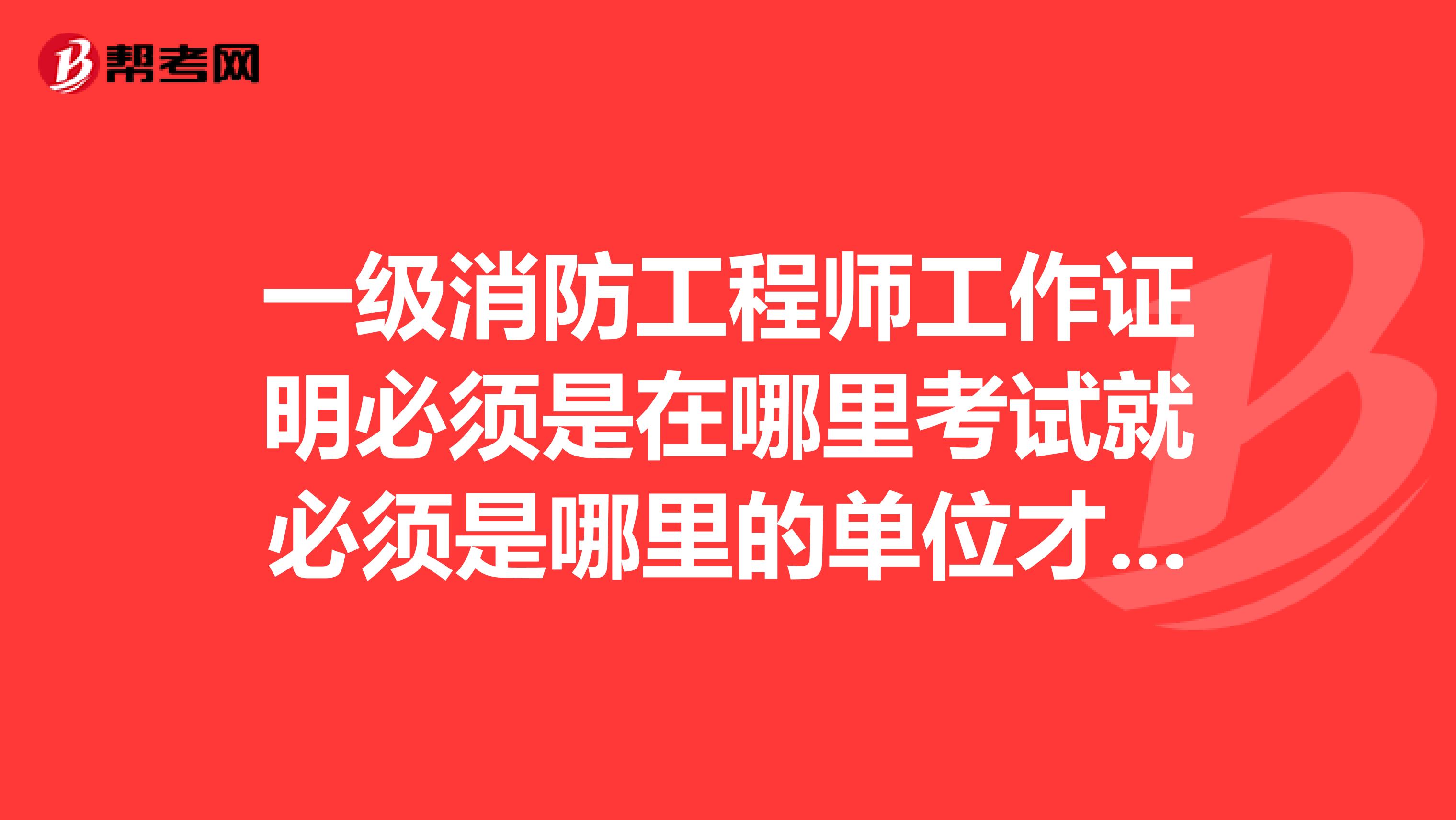 一级消防工程师工作证明必须是在哪里考试就必须是哪里的单位才可以吗？