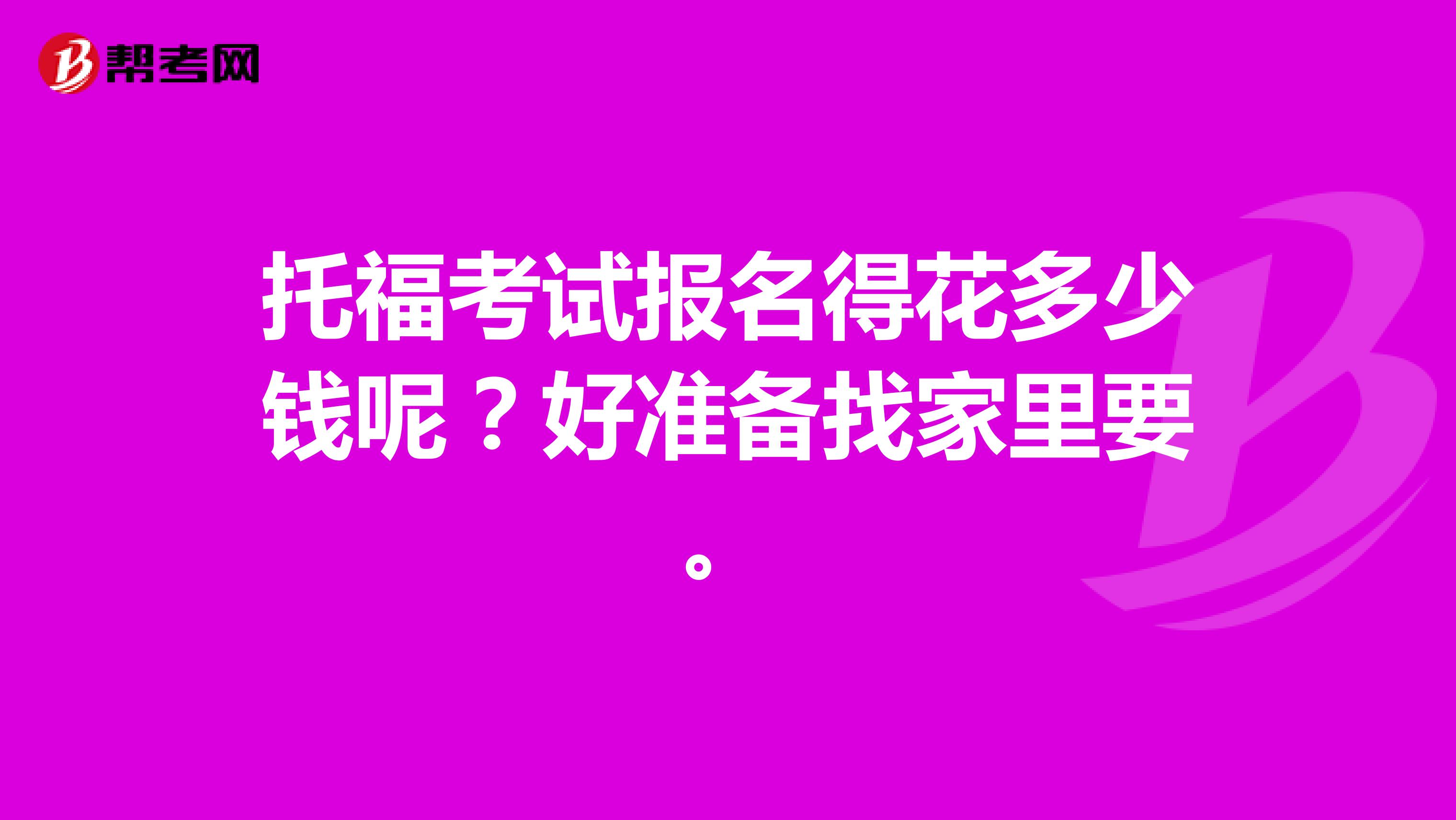 托福考试报名得花多少钱呢？好准备找家里要。