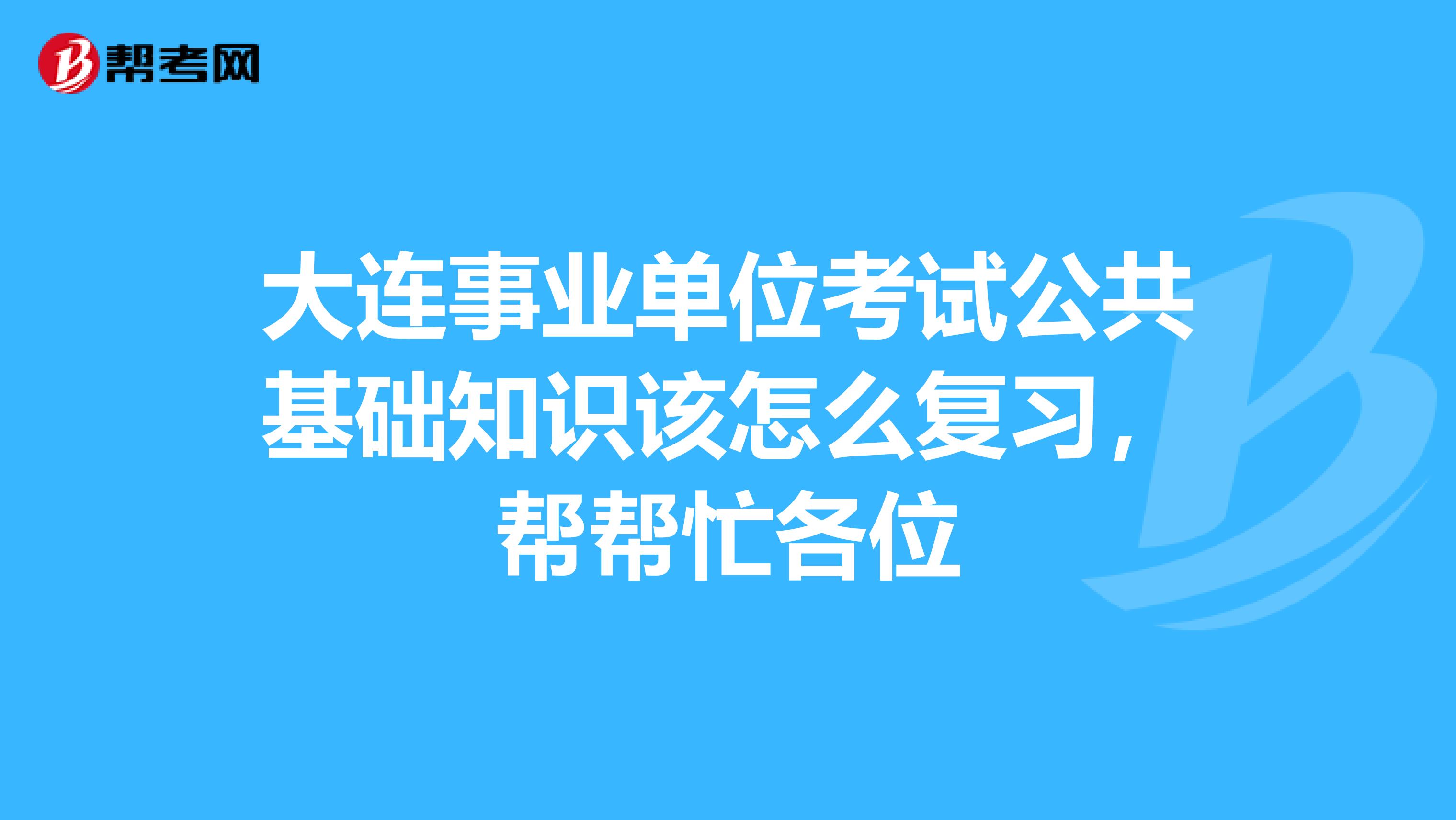 大连事业单位考试公共基础知识该怎么复习,帮帮忙各位