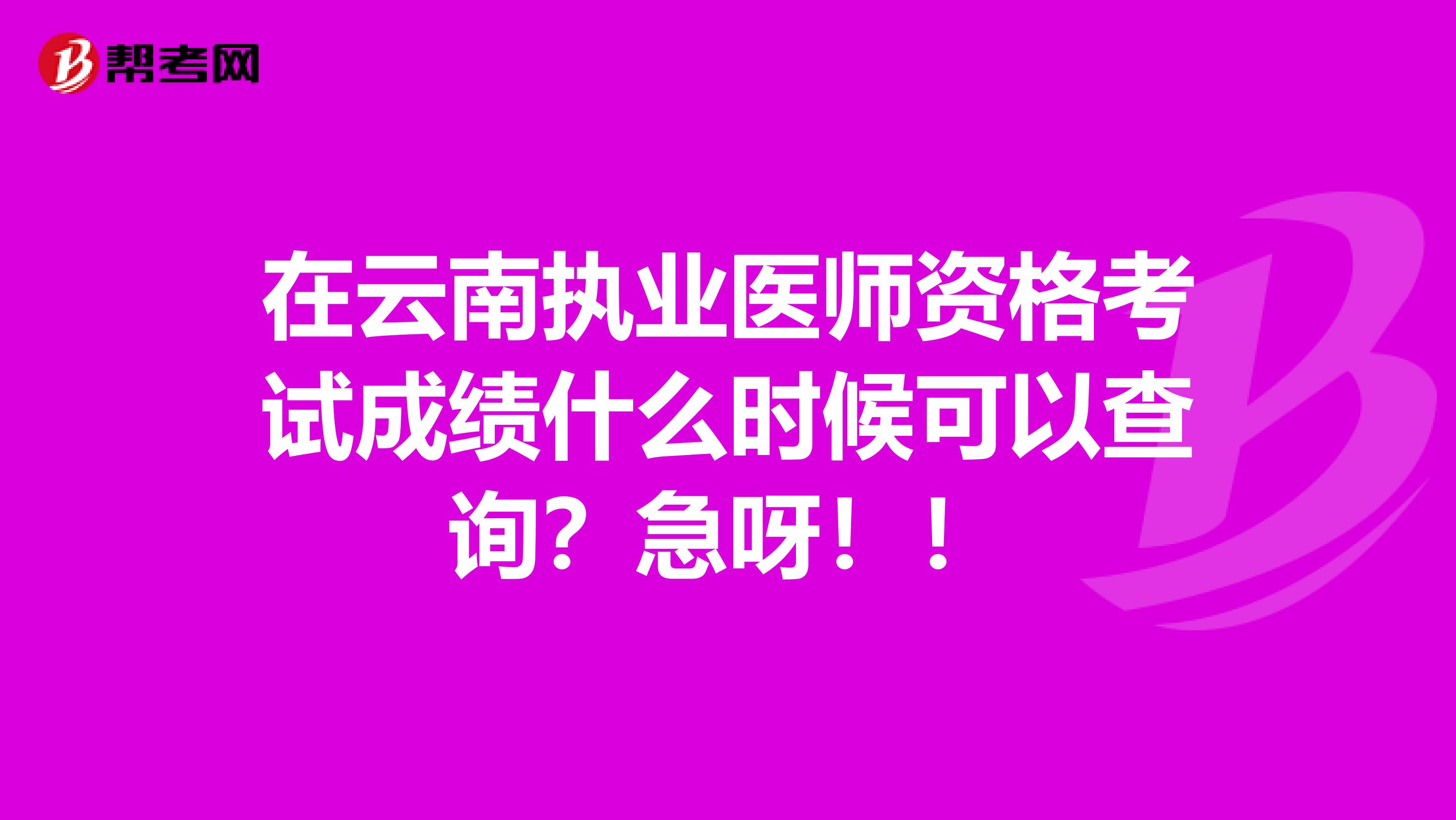 在云南执业医师资格考试成绩什么时候可以查询？急呀！！