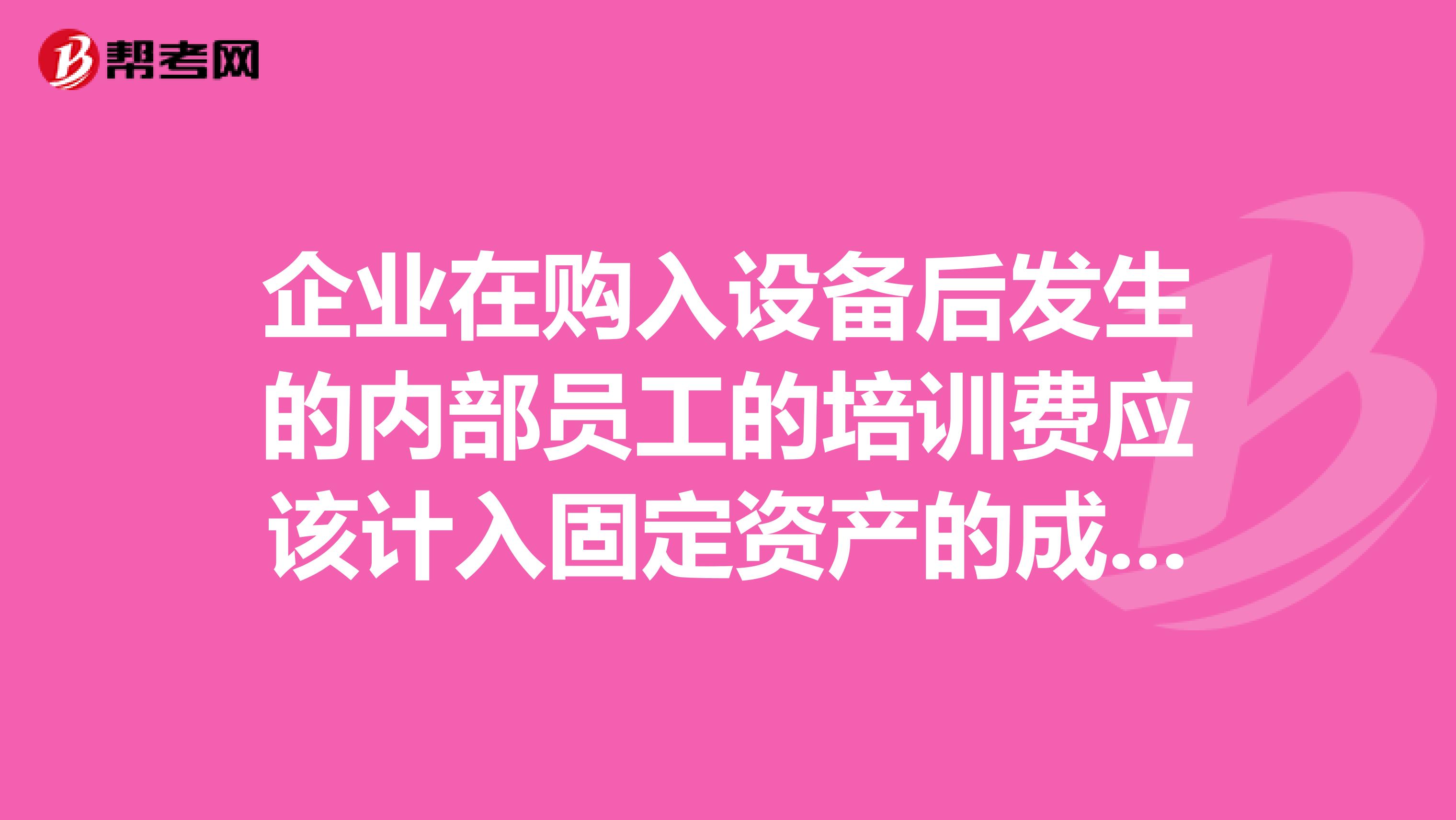 企业在购入设备后发生的内部员工的培训费应该计入固定资产的成本中