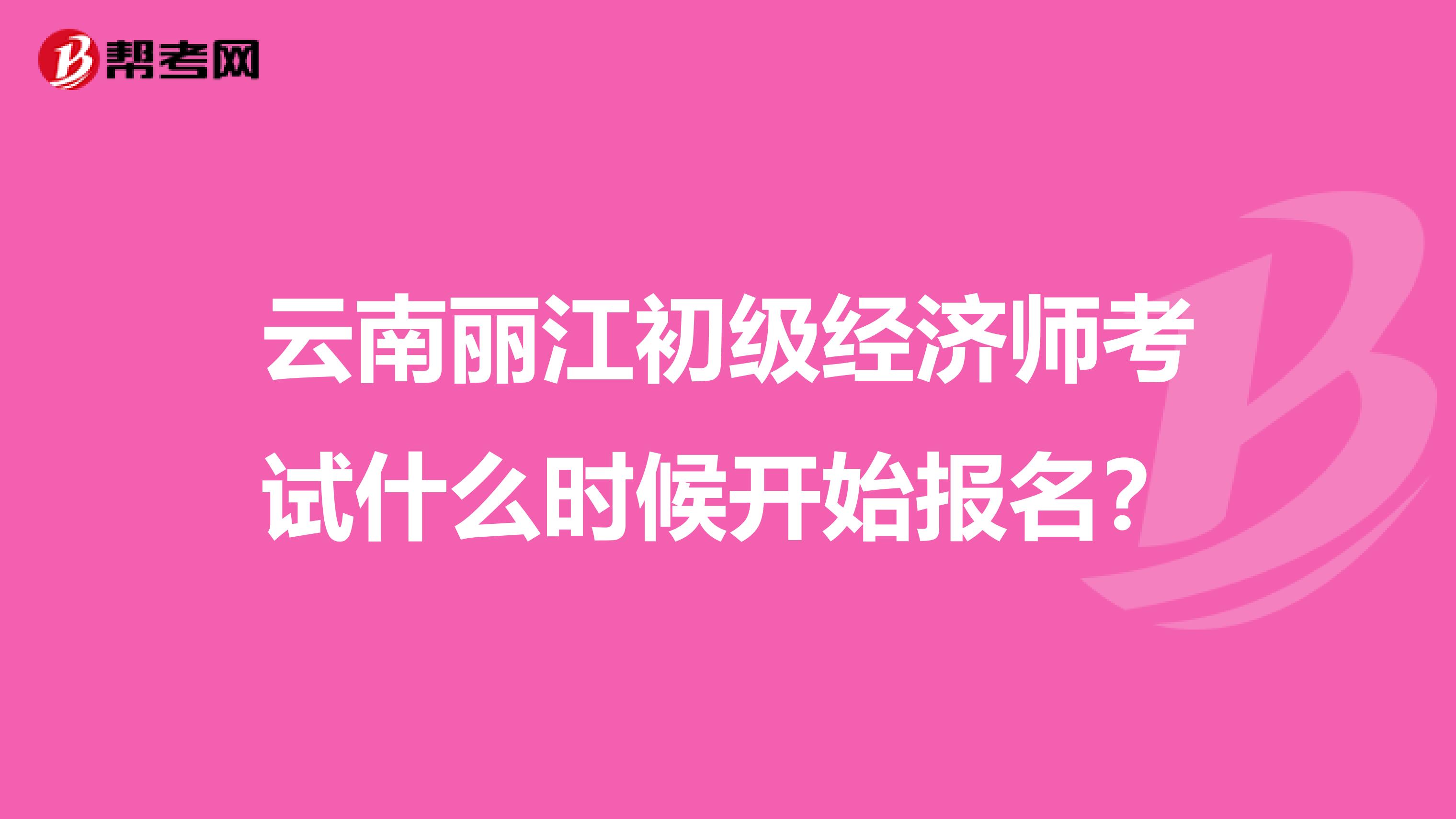 云南丽江初级经济师考试什么时候开始报名？