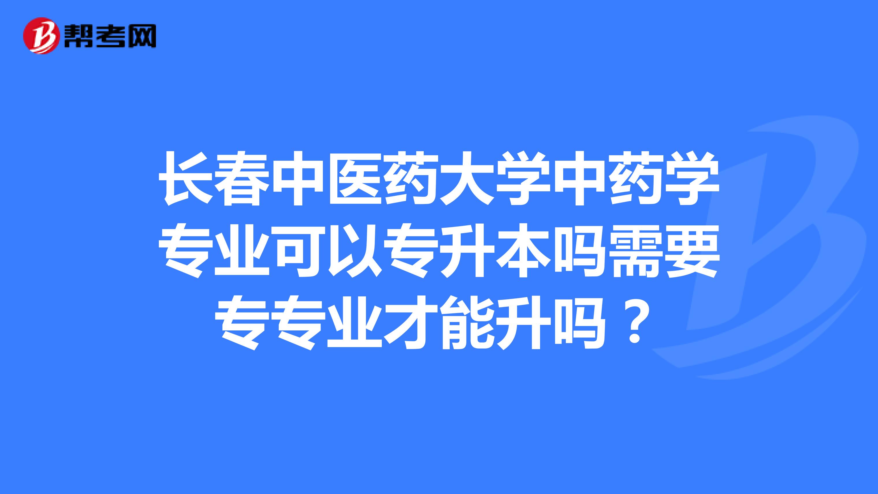 長春中醫(yī)藥大學(xué)中藥學(xué)專業(yè)可以專升本嗎需要專專業(yè)才能升嗎?