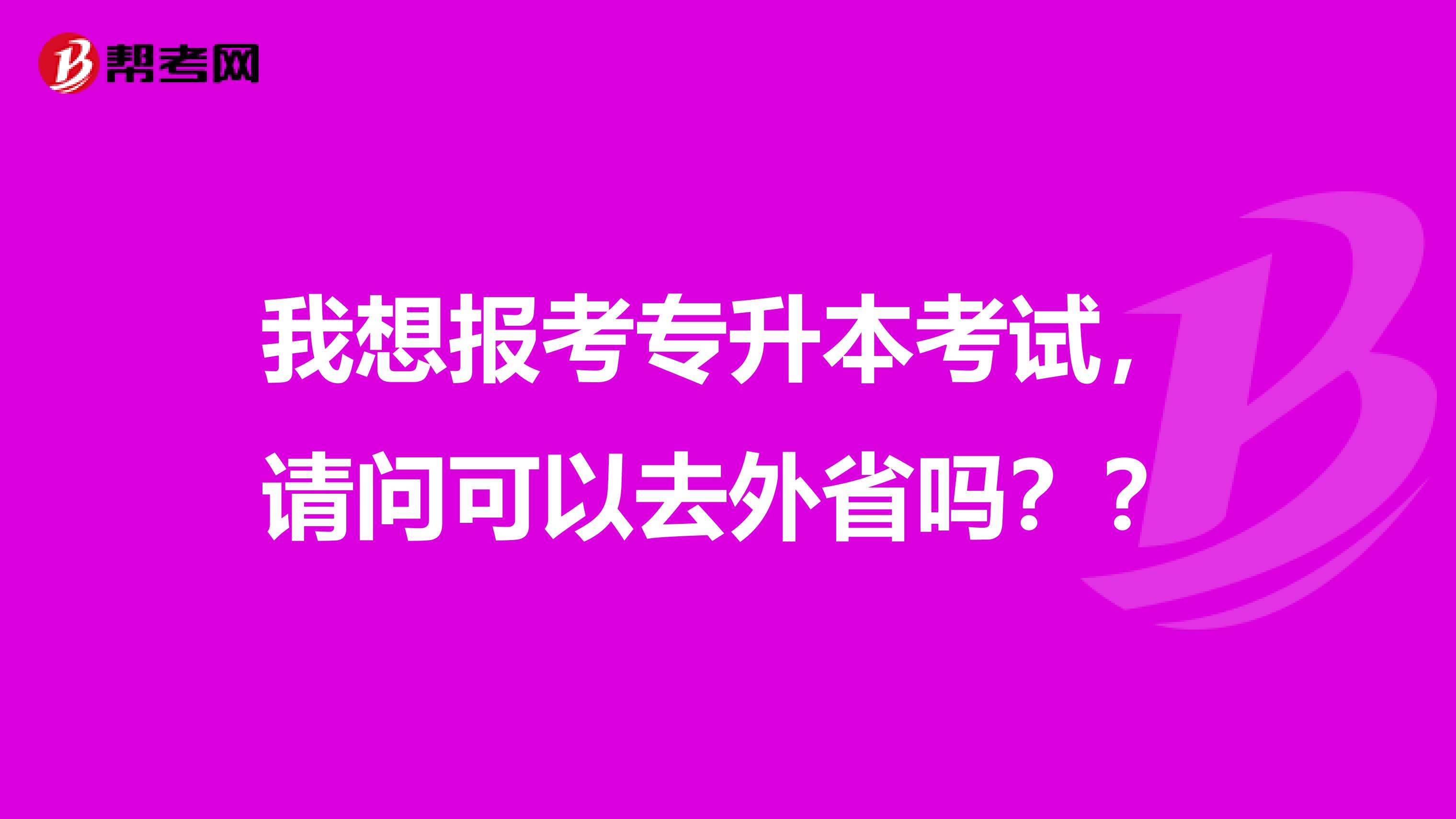 我想报考专升本考试，请问可以去外省吗？？