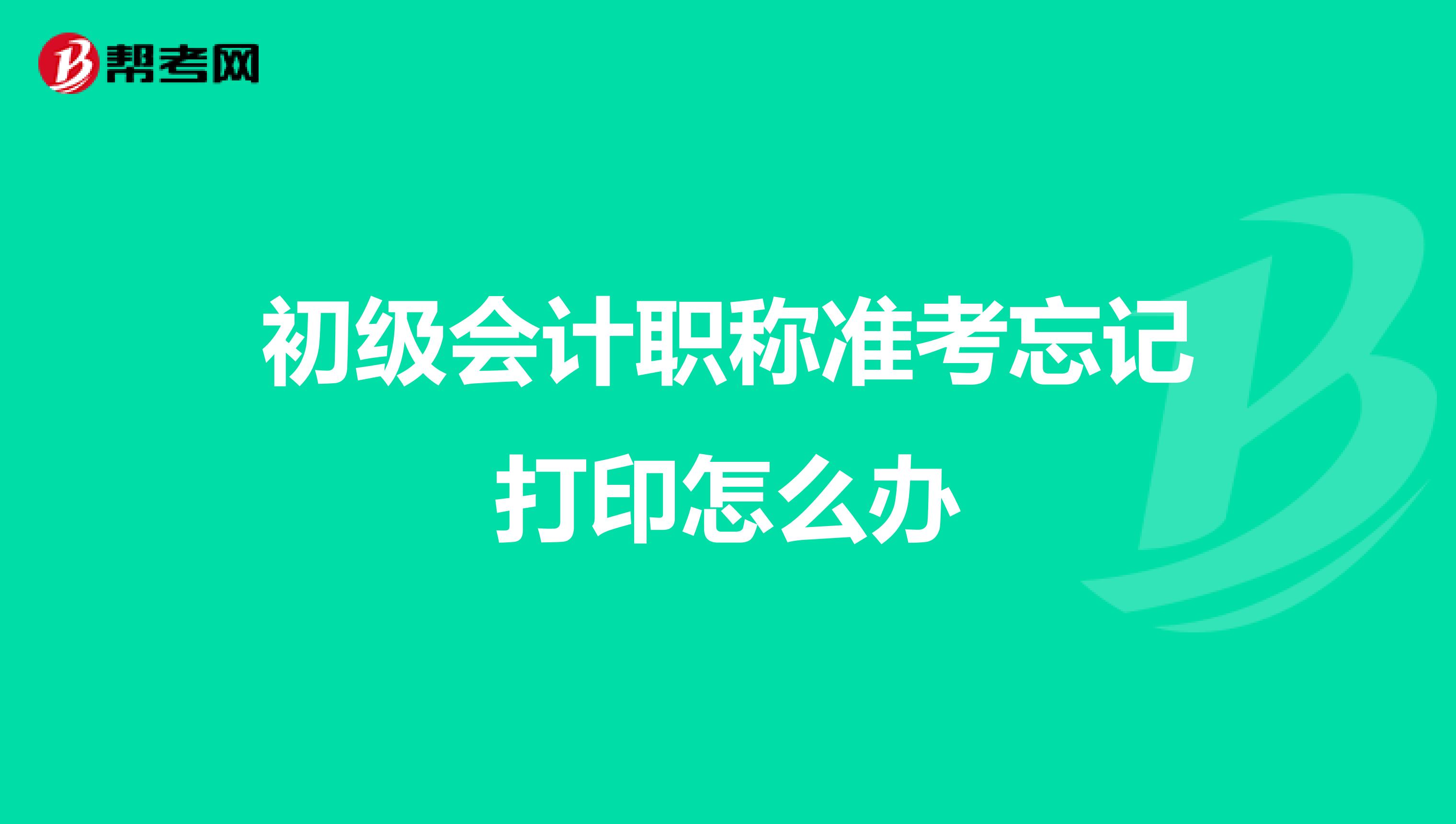 初级会计职称准考忘记打印怎么办