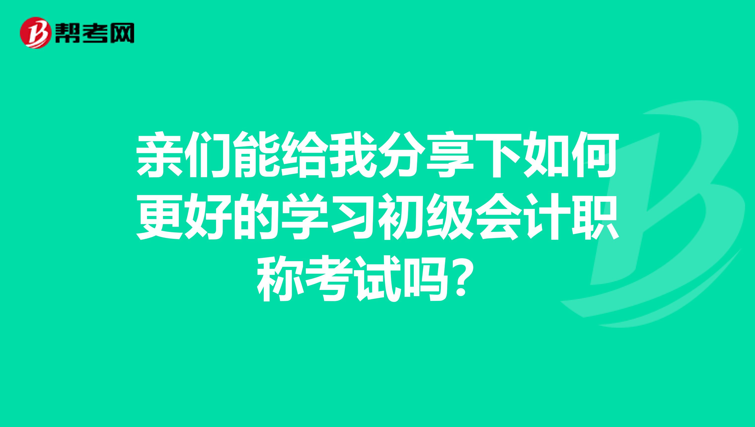 亲们能给我分享下如何更好的学习初级会计职称考试吗?