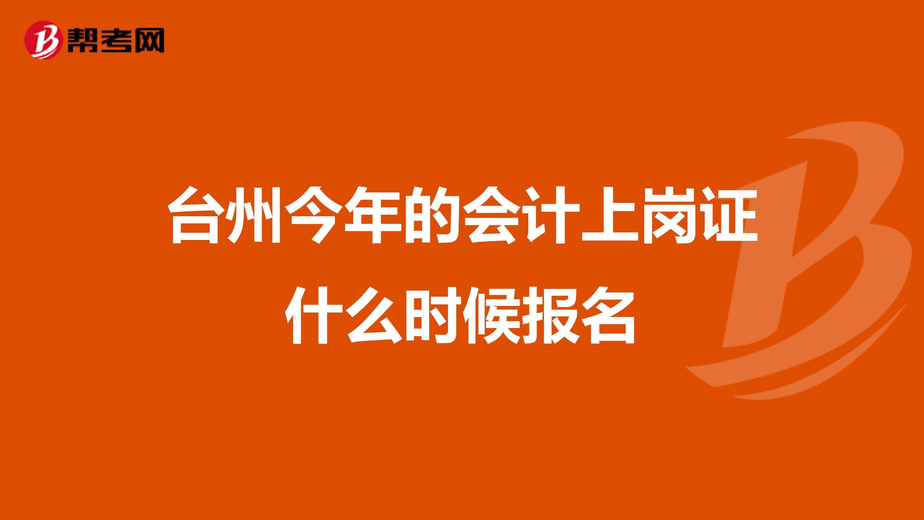 台州今年的会计上岗证什么时候报名