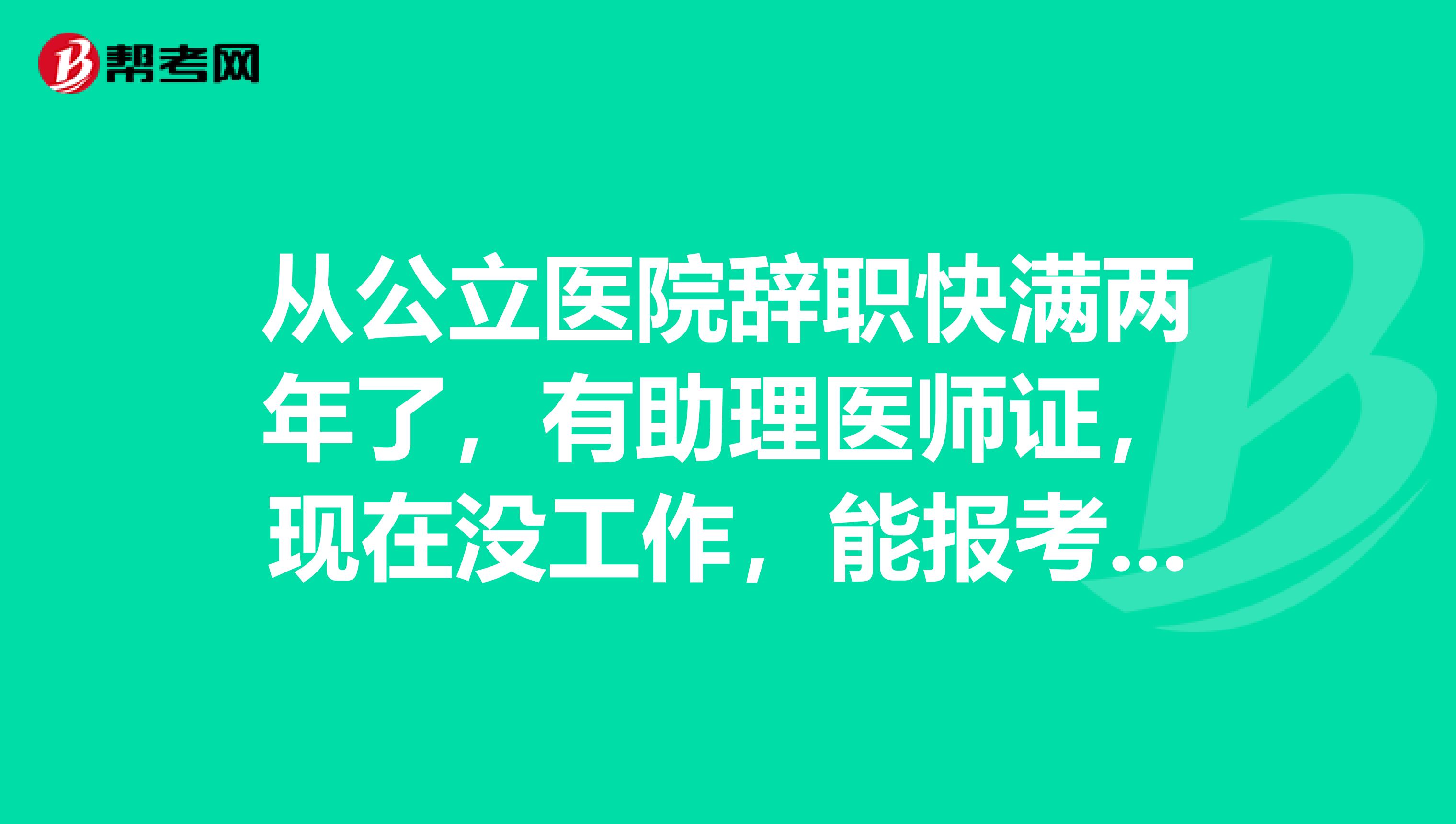 从公立医院辞职快满两年了，有助理医师证，现在没工作，能报考执业医师证吗?