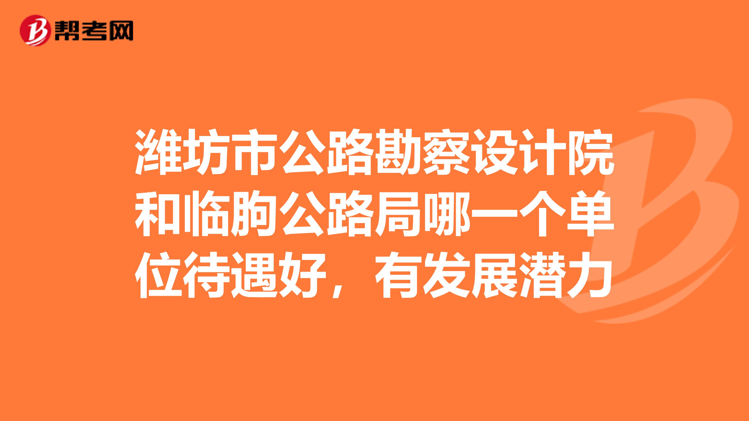 潍坊市公路勘察设计院和临朐公路局哪一个单位待遇好,有发展潜力